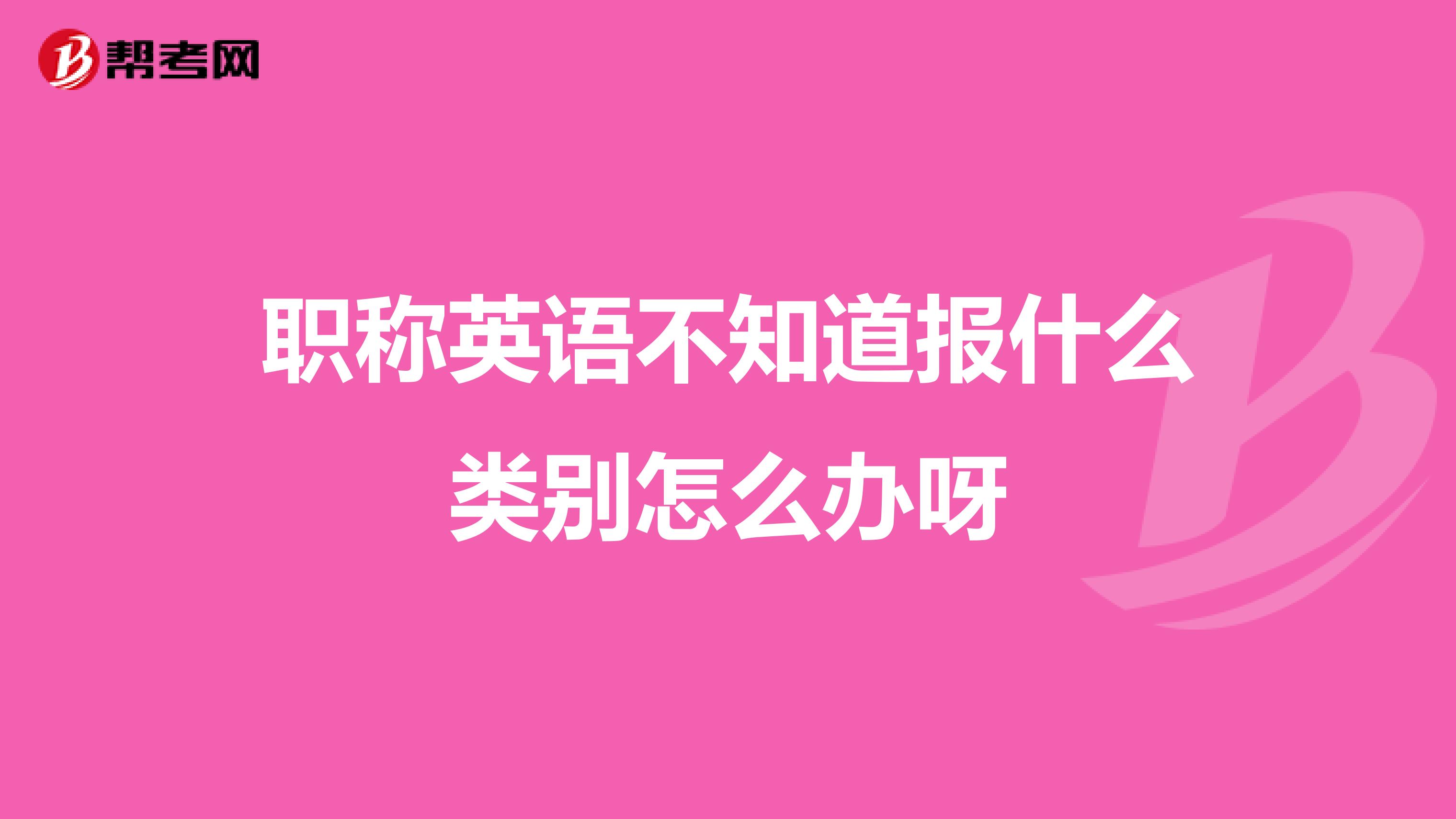 职称英语不知道报什么类别怎么办呀