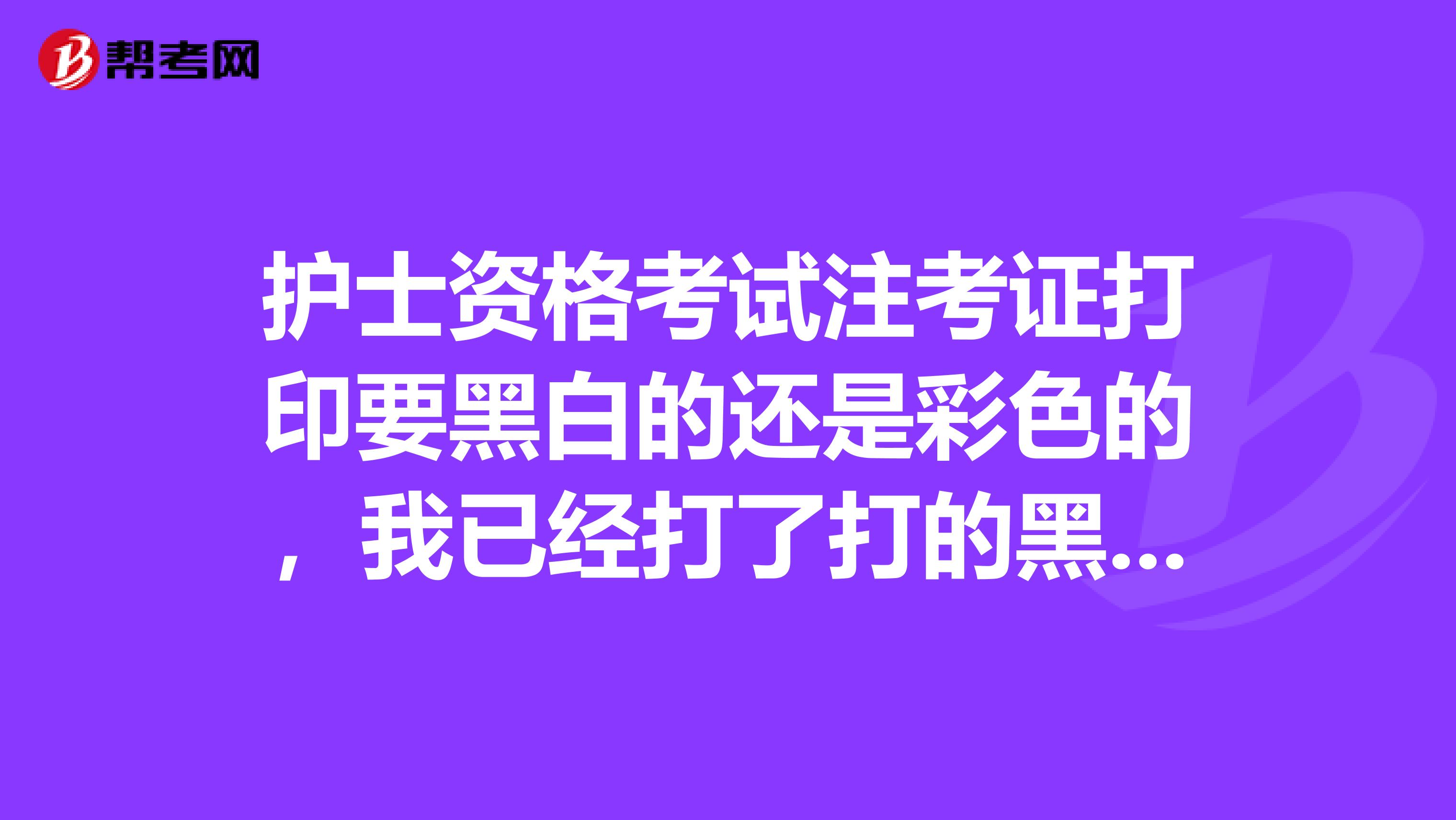 护士资格考试注考证打印要黑白的还是彩色的，我已经打了打的黑白的可以吗
