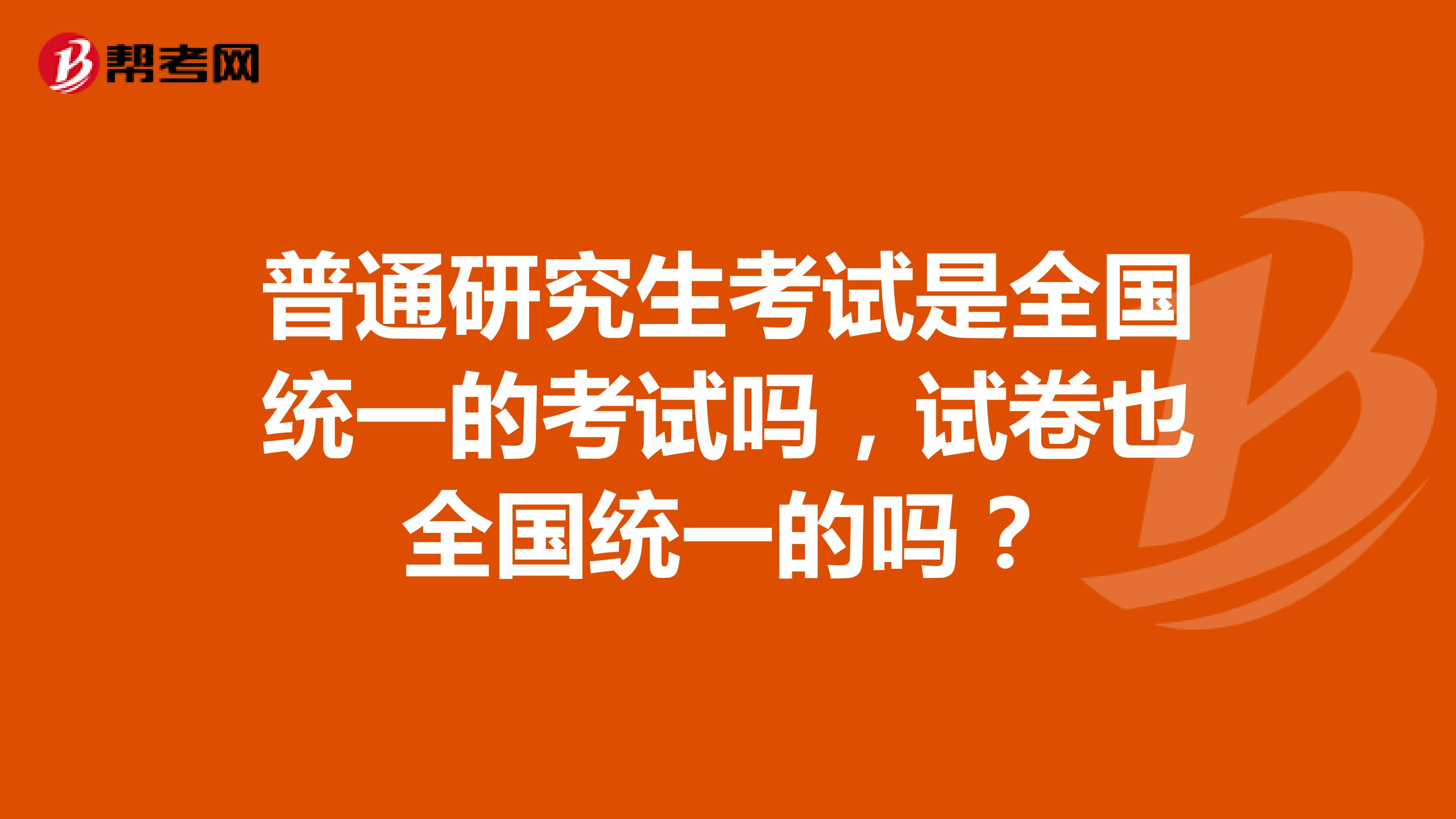 普通研究生考试是全国统一的考试吗,试卷也全国统一的吗?
