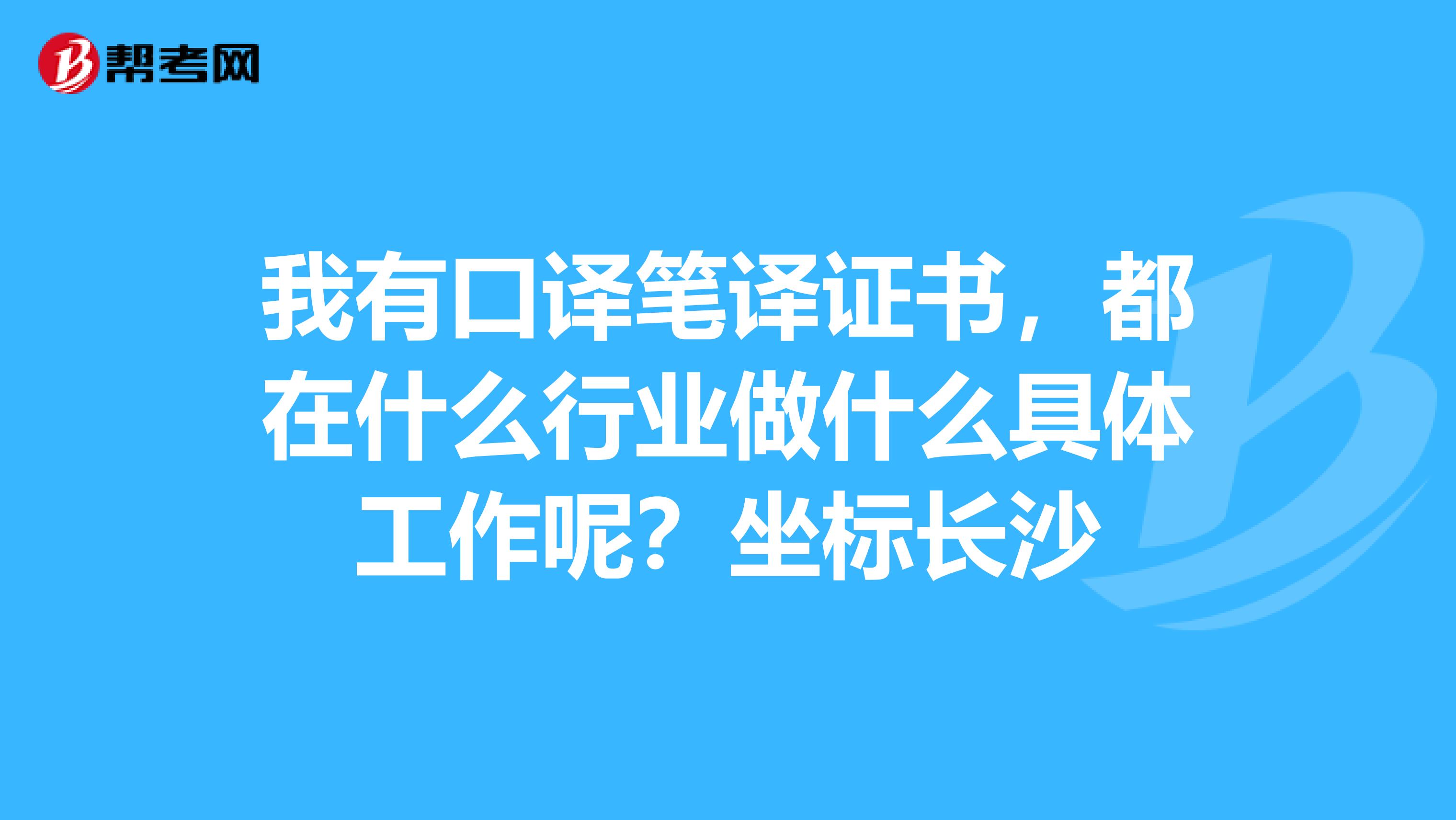 我有口譯筆譯證書，都在什么行業做什么具體工作呢？坐標長沙