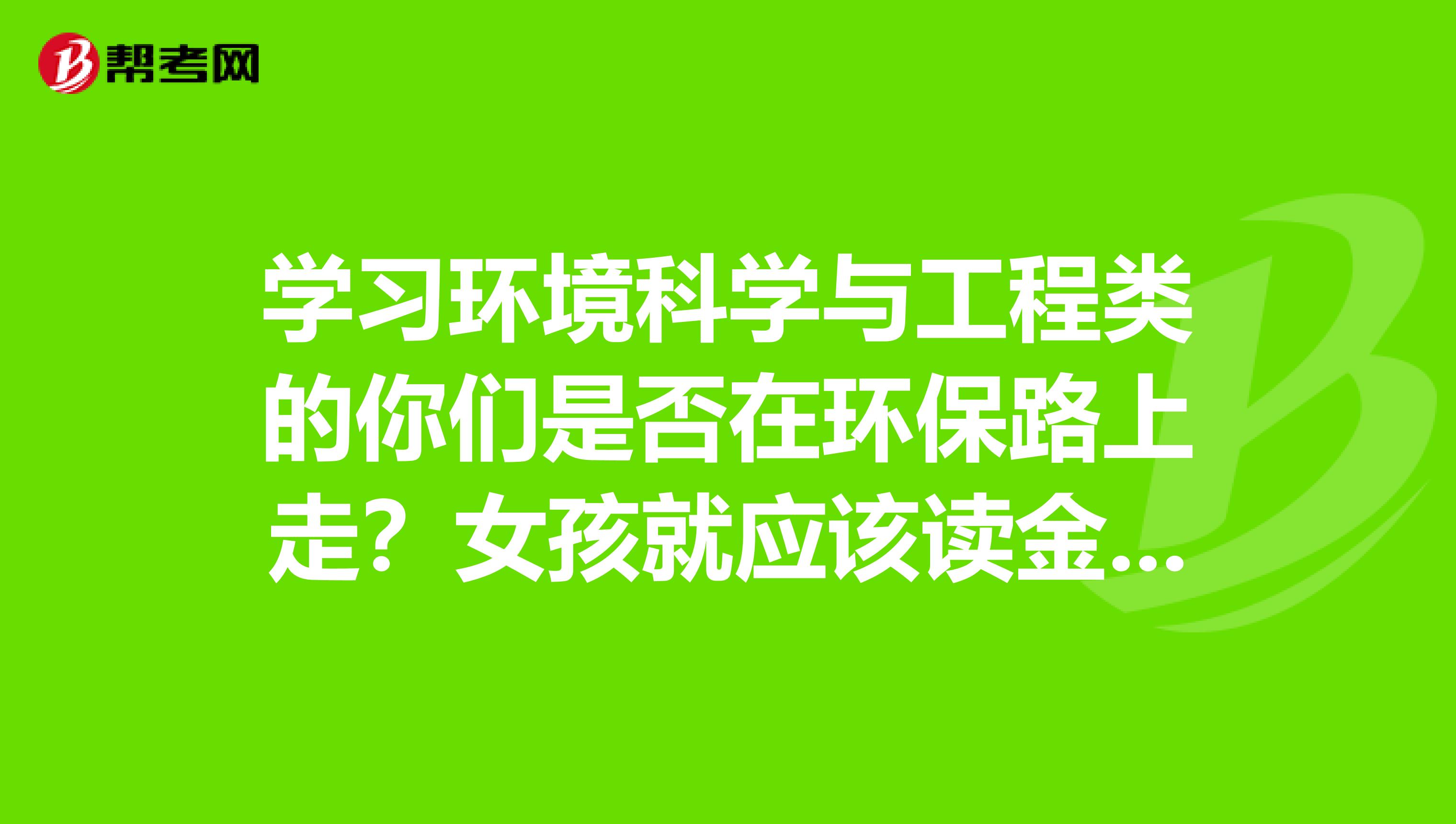 学习环境科学与工程类的你们是否在环保路上走？女孩就应该读金融类或师范吗？