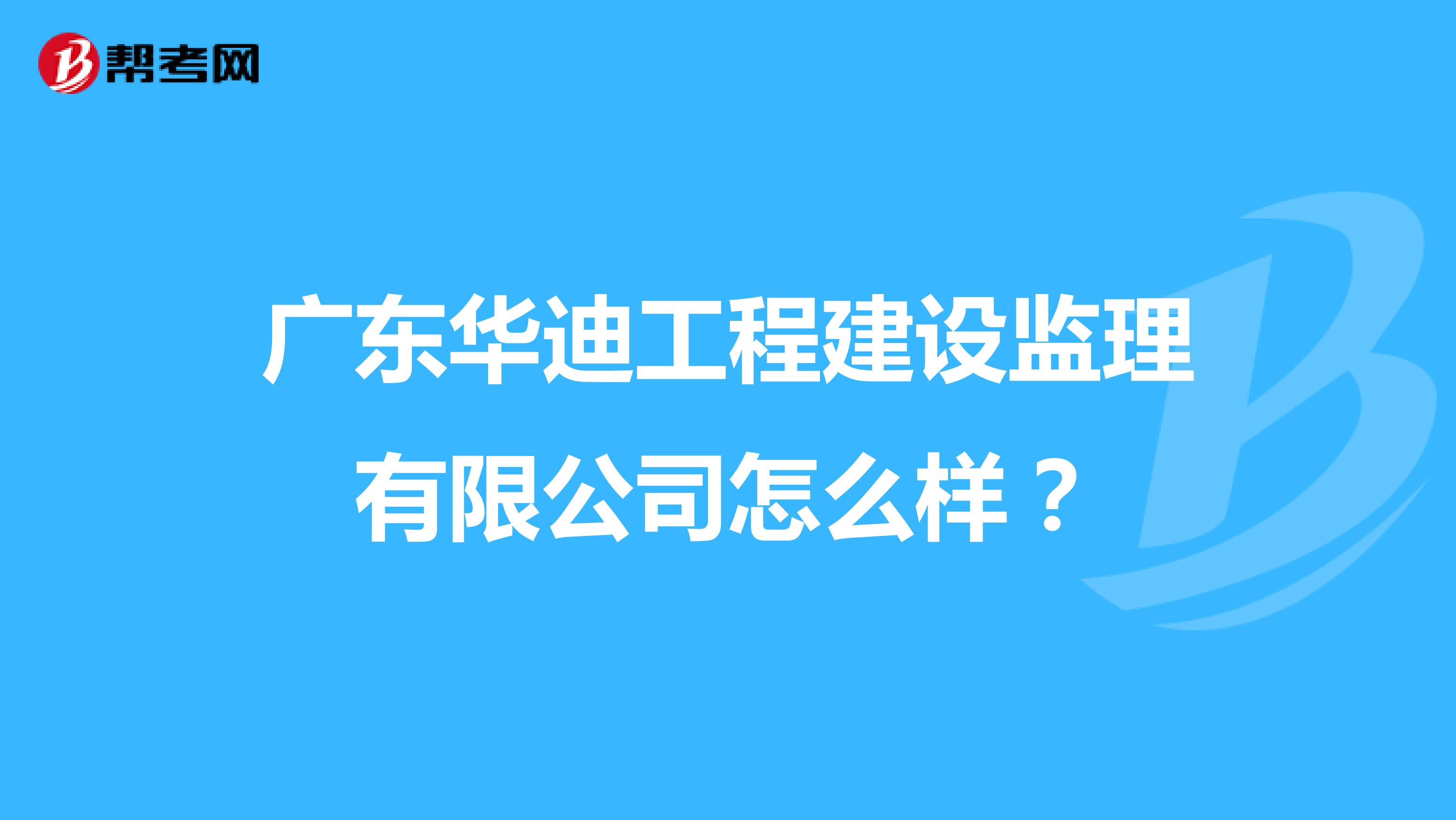 广东华迪工程建设监理有限公司怎么样?