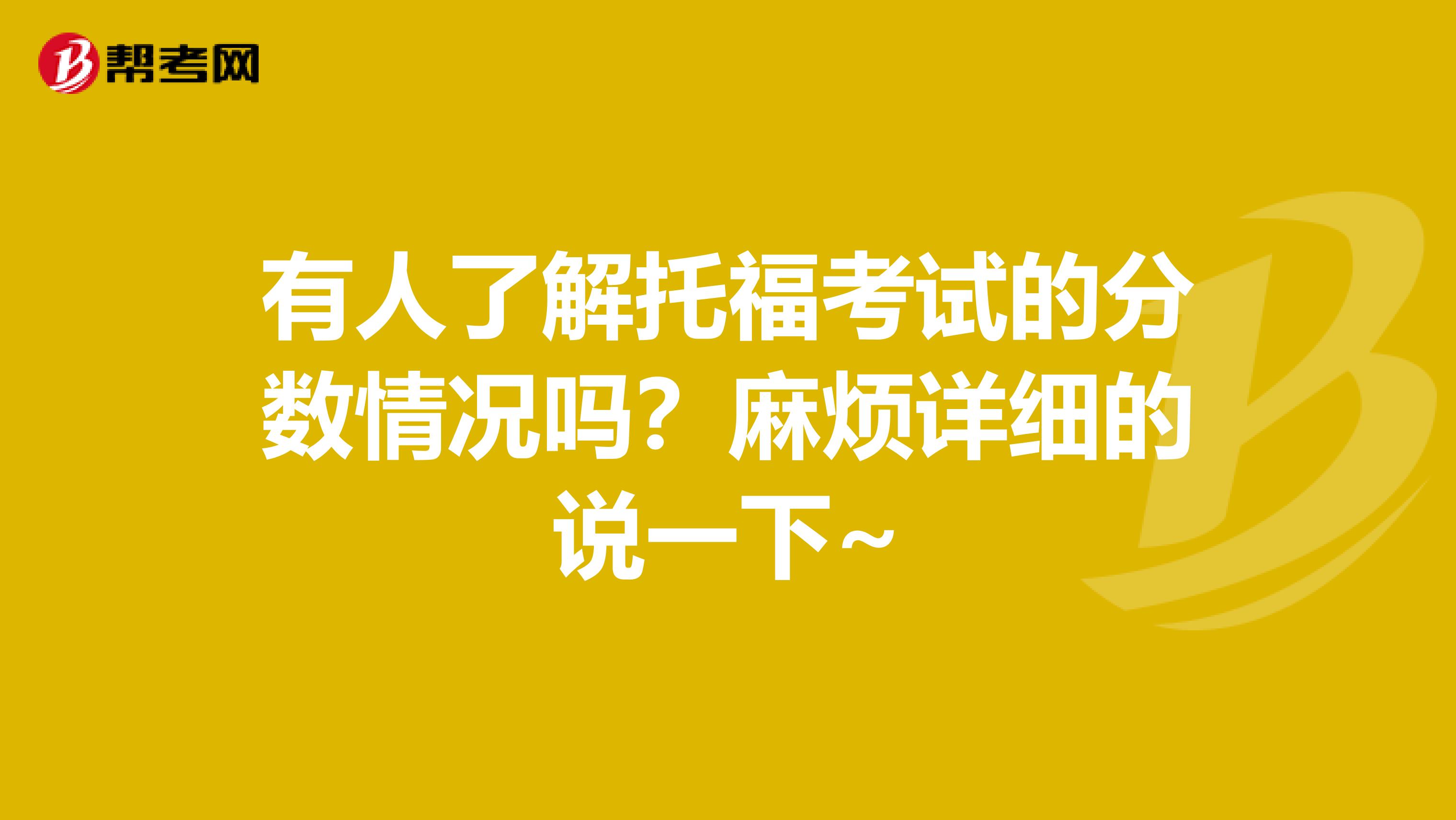 有人了解托福考试的分数情况吗?麻烦详细的说一下~