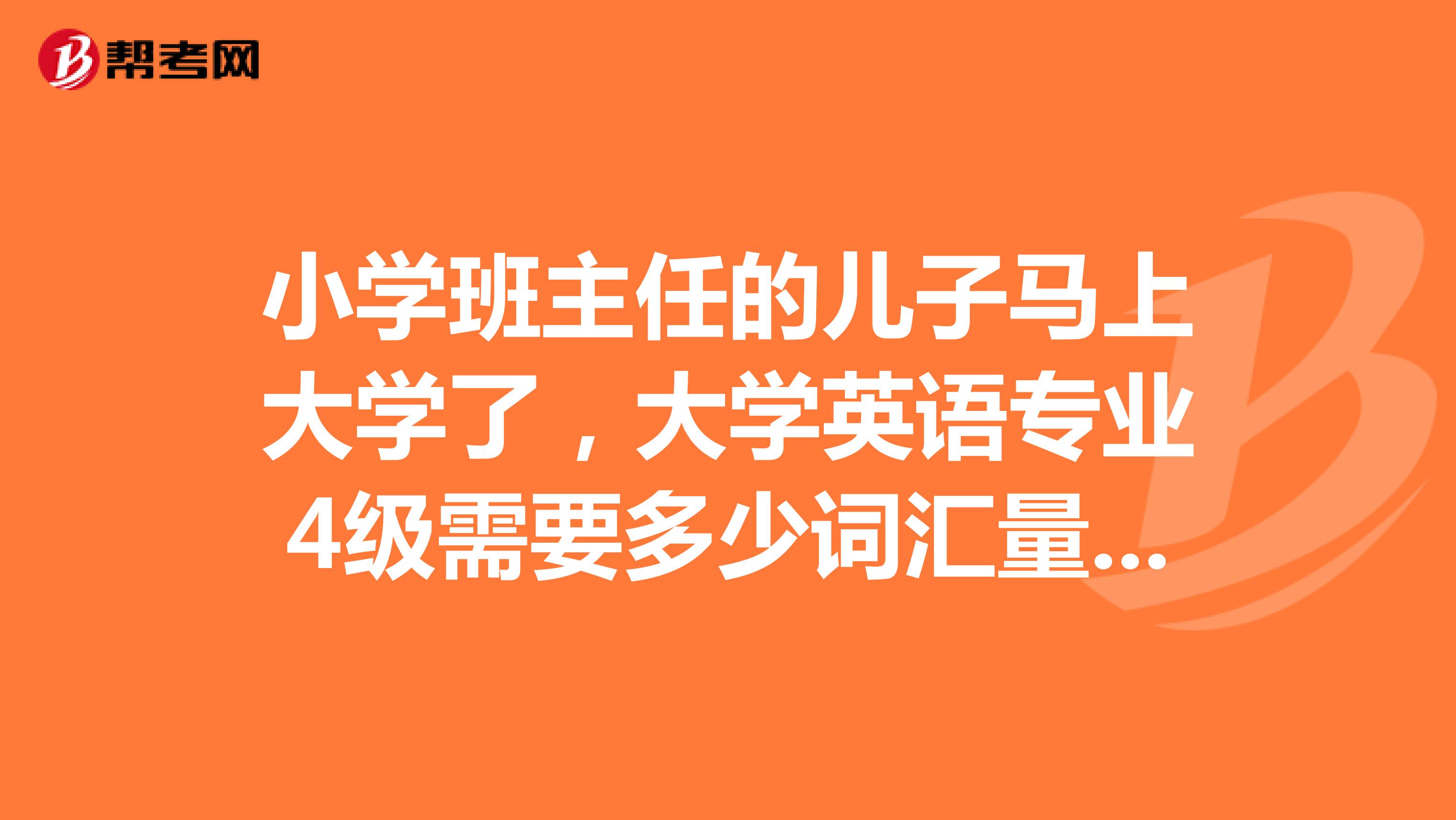 小学班主任的儿子马上大学了，大学英语专业4级需要多少词汇量，专业8级呢？