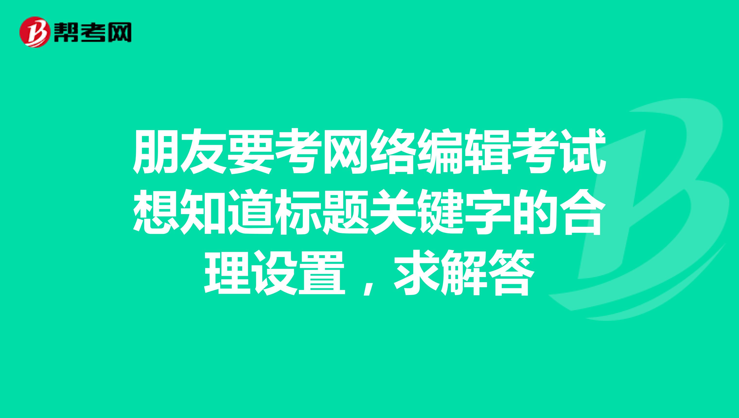 朋友要考网络编辑考试想知道标题关键字的合理设置,求解答