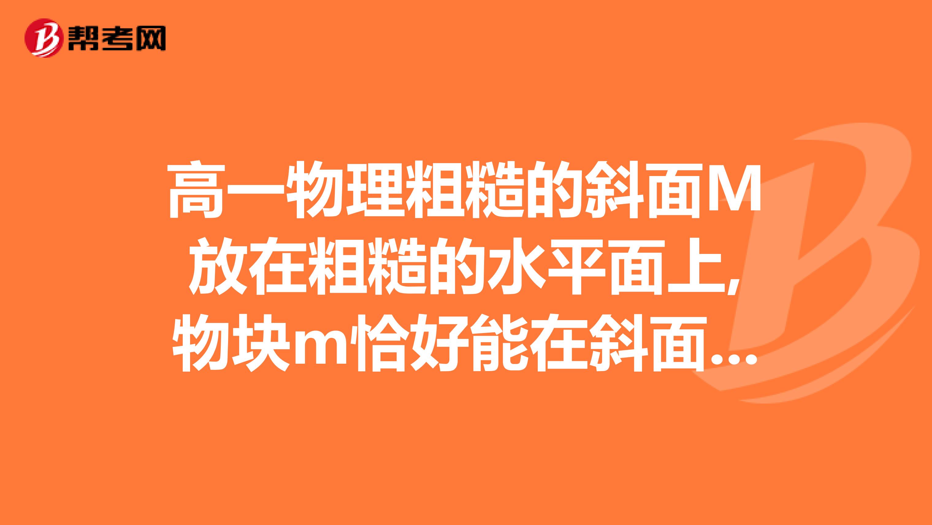 高一物理粗糙的斜面M放在粗糙的水平面上,物块m恰好能在斜面体上沿斜面匀速下滑,