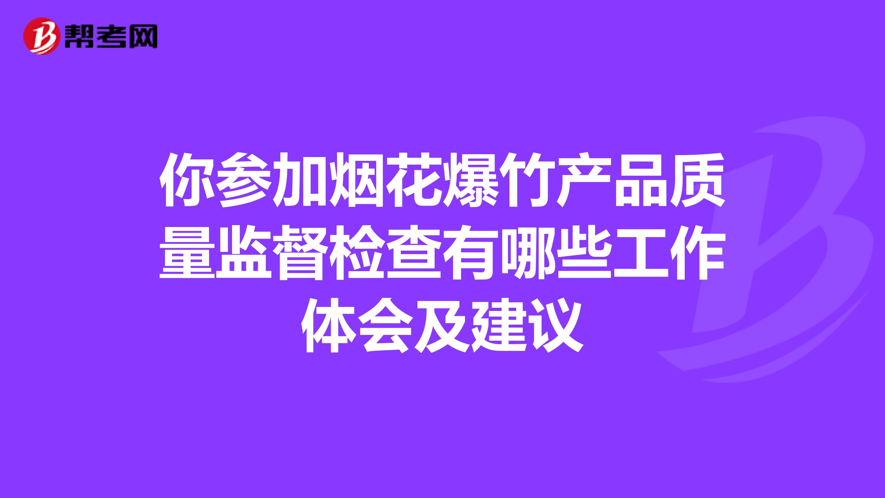 你参加烟花爆竹产品质量监督检查有哪些工作体会及建议