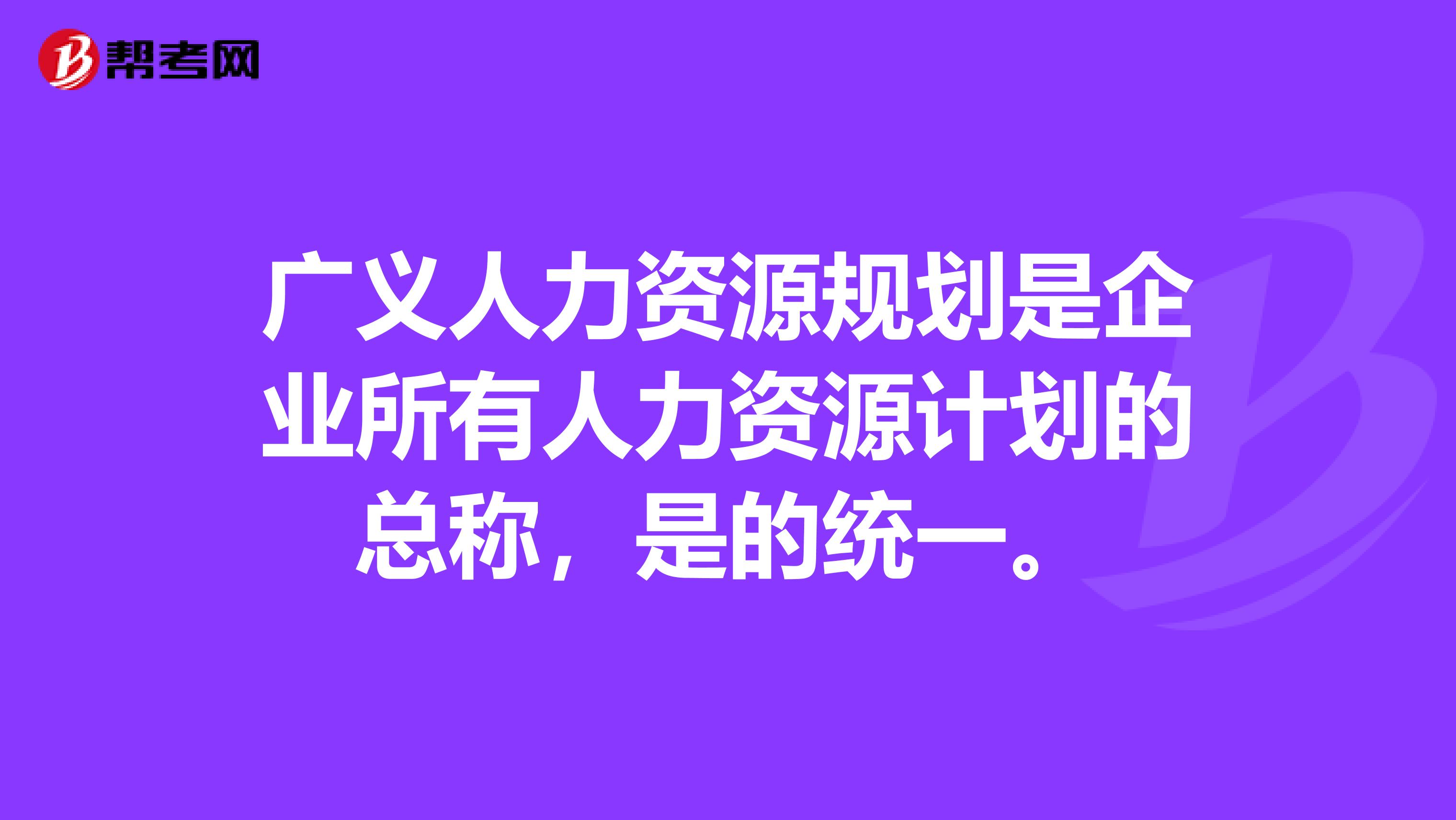 广义人力资源规划是企业所有人力资源计划的总称,是的统一。
