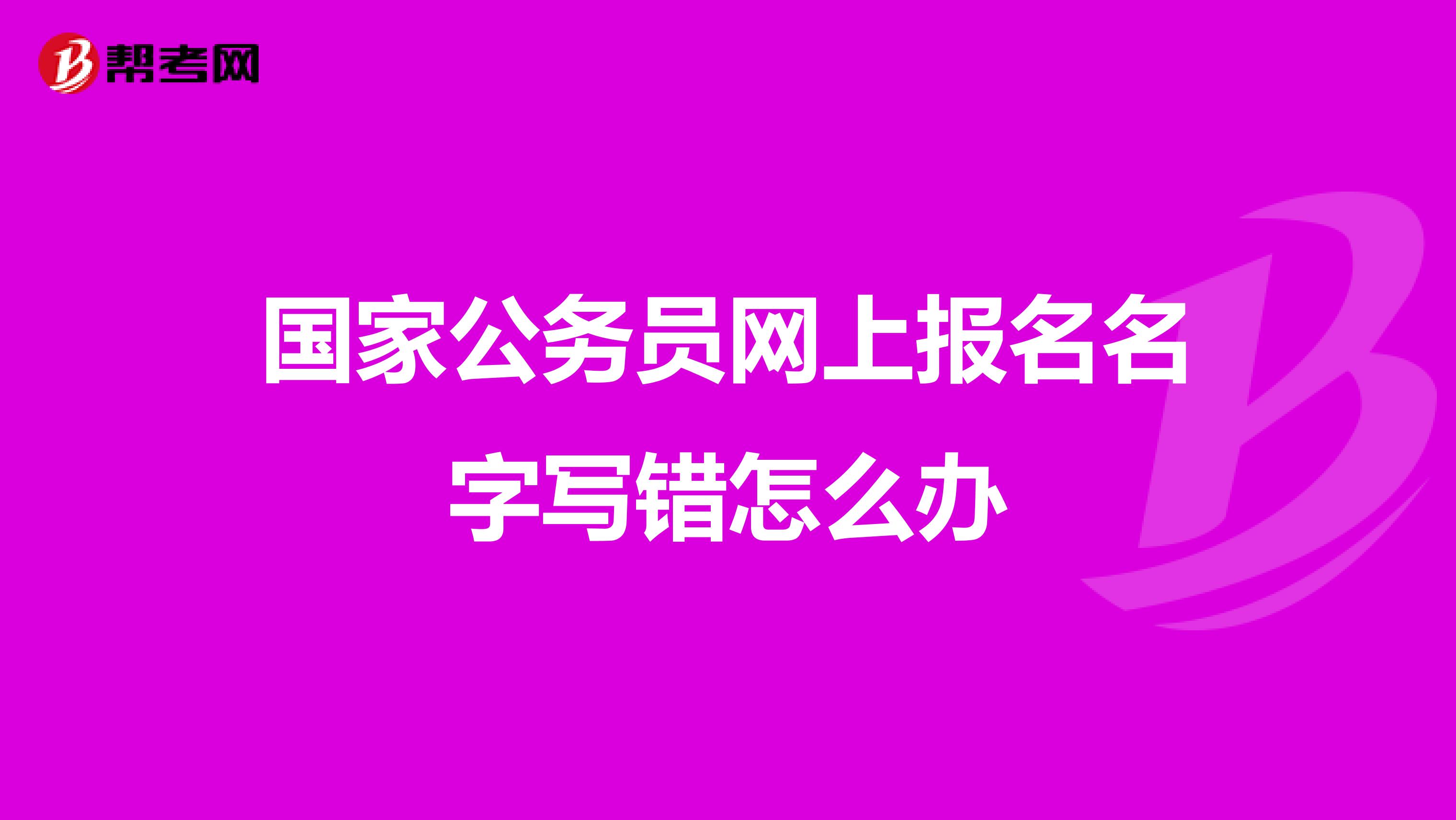 国家公务员网上报名名字写错怎么办