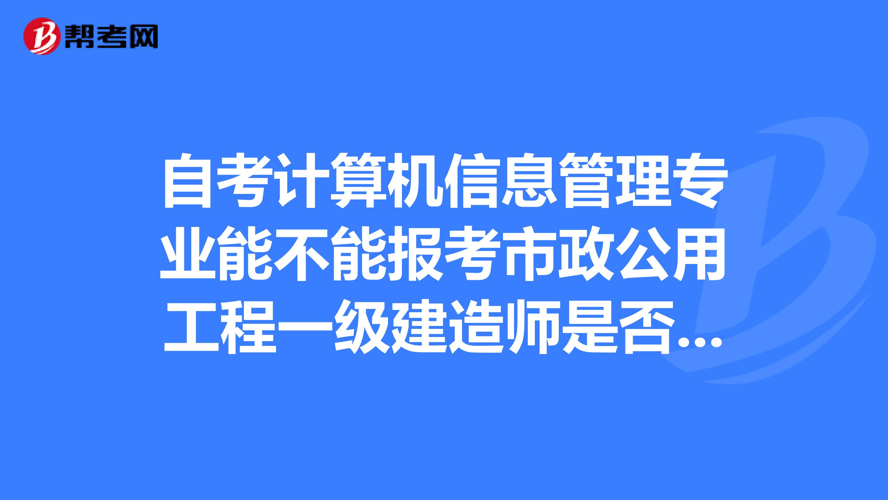 自考計算機信息管理專業能不能報考市政公用工程一級建造師是否能夠順利注冊應該算相同相近相近