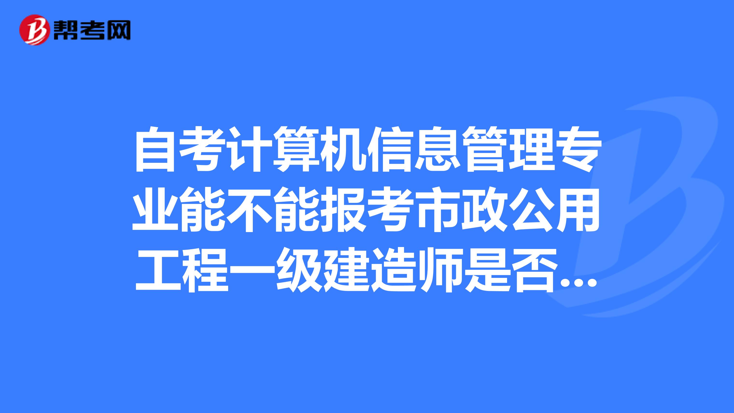 自考计算机信息管理专业能不能报考市政公用工程一级建造师是否能够顺利注册应该算相同相近相近