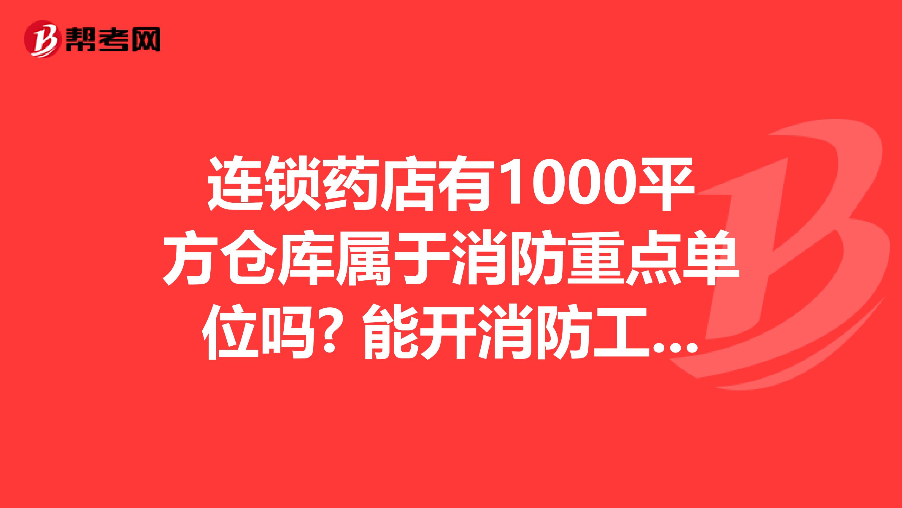 连锁药店有1000平方仓库属于消防重点单位吗? 能开消防工作证明吗？ 能用来报考一级消防工程师吗？