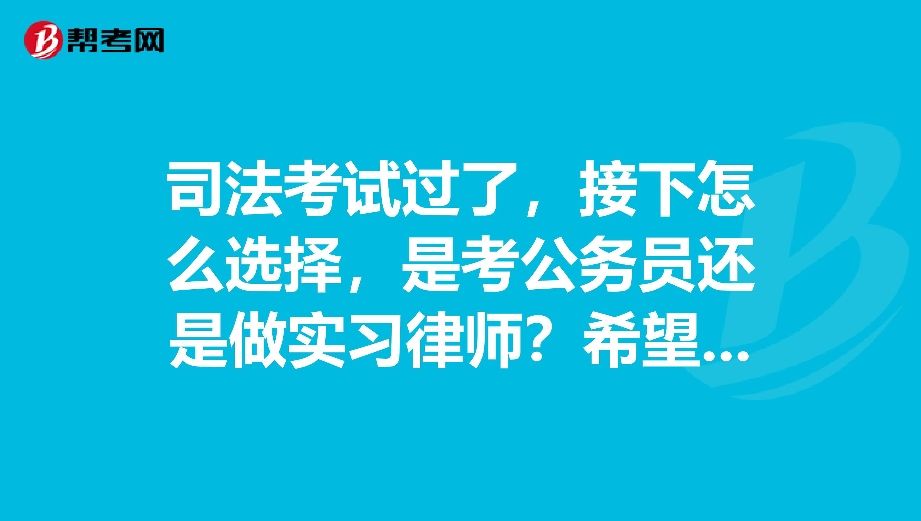 司法考试过了,接下怎么选择,是考公务员还是做实习律师?希望同行们给点建议。