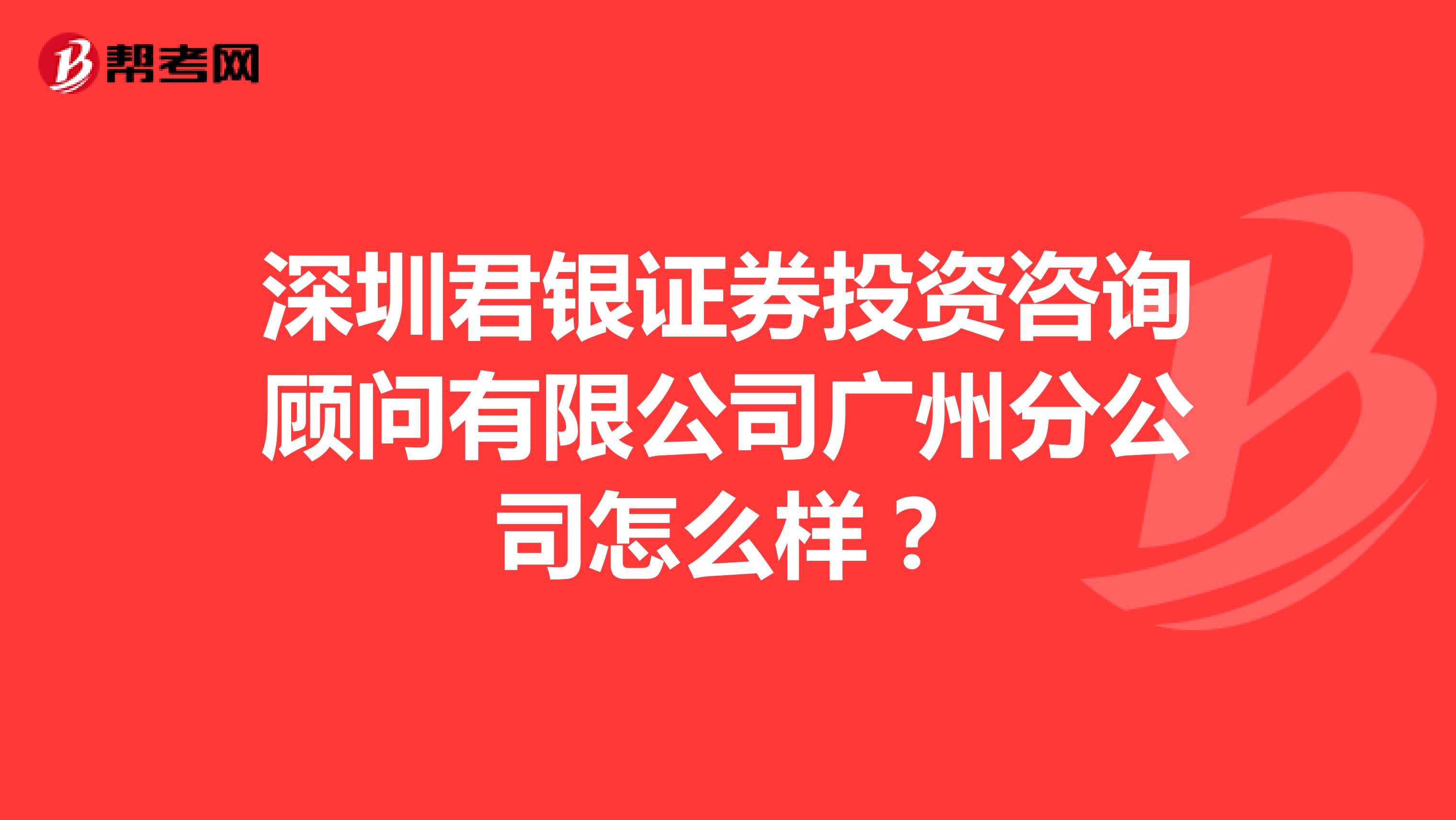 深圳君银证券投资咨询顾问有限公司广州分公司怎么样?