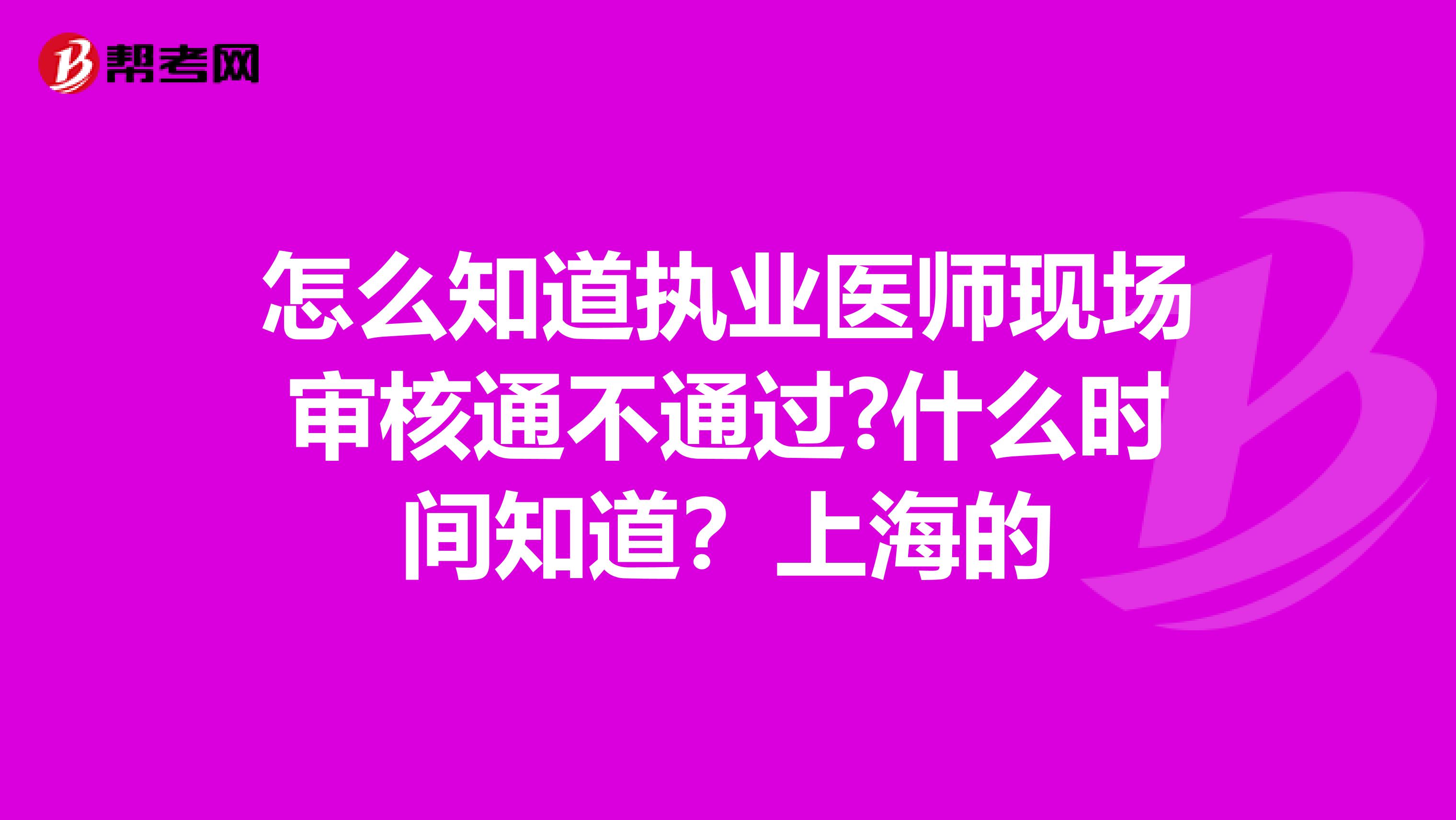 怎么知道执业医师现场审核通不通过?什么时间知道?上海的