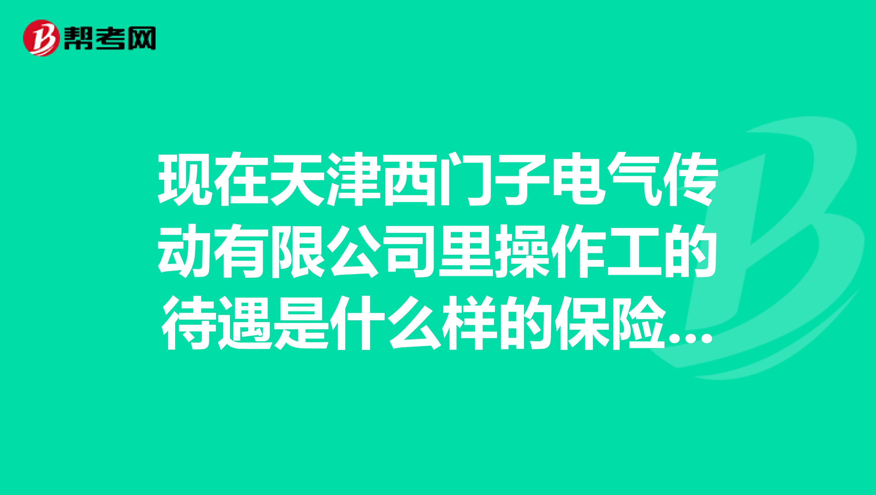 现在天津西门子电气传动有限公司里操作工的待遇是什么样的保险公积金上的高吗