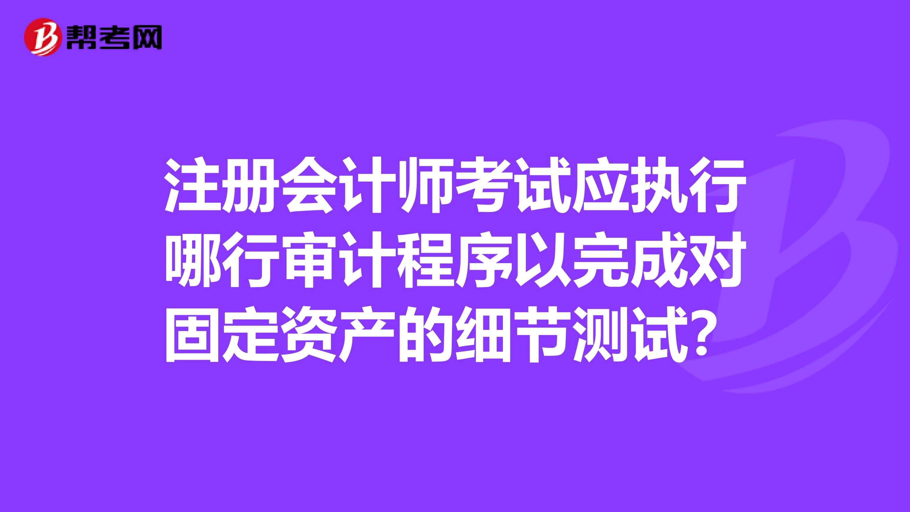注冊會計師考試應執行哪行審計程序以完成對固定資產的細節測試？