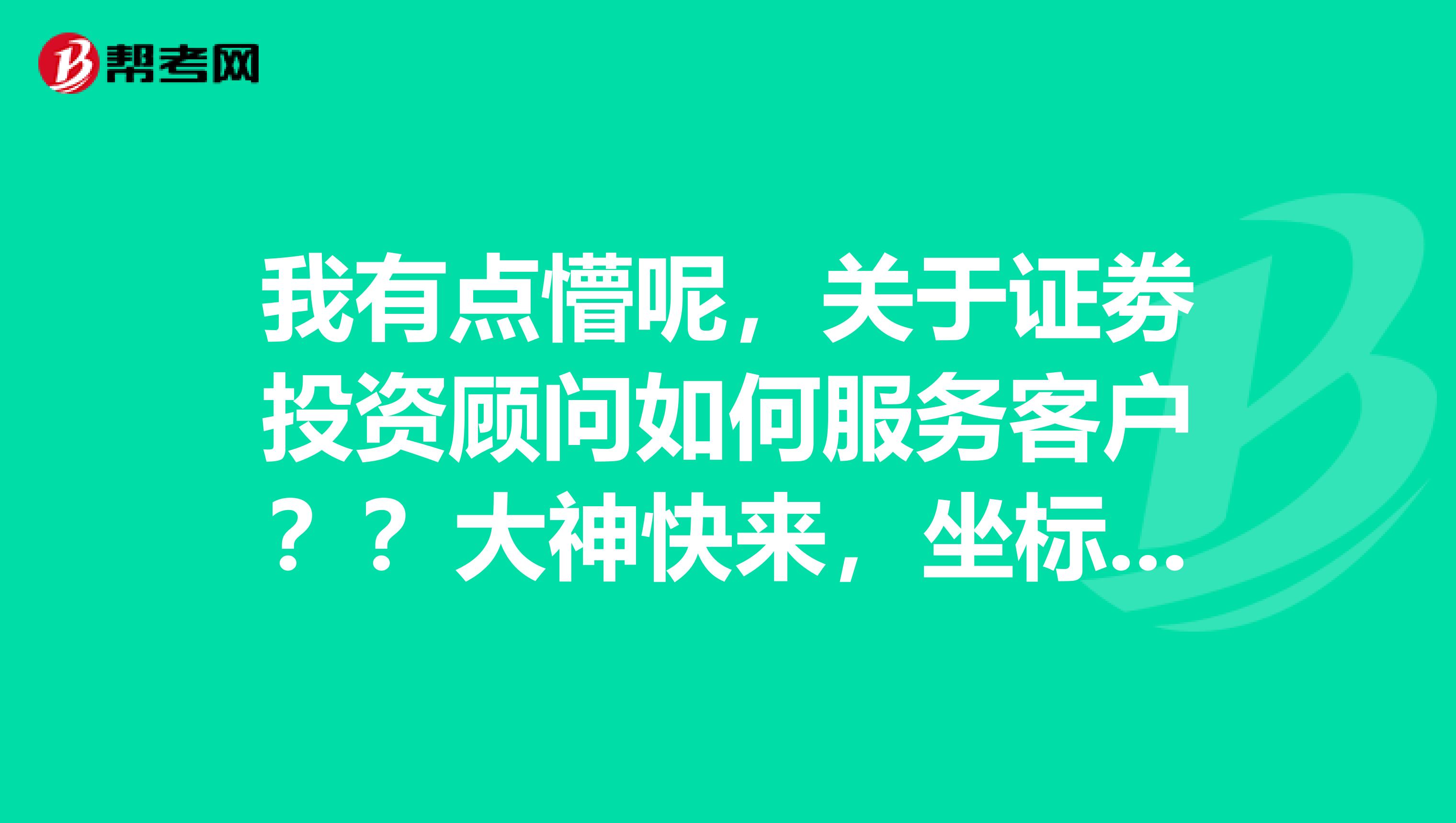 我有点懵呢,关于证劵投资顾问如何服务客户??大神快来,坐标在成都
