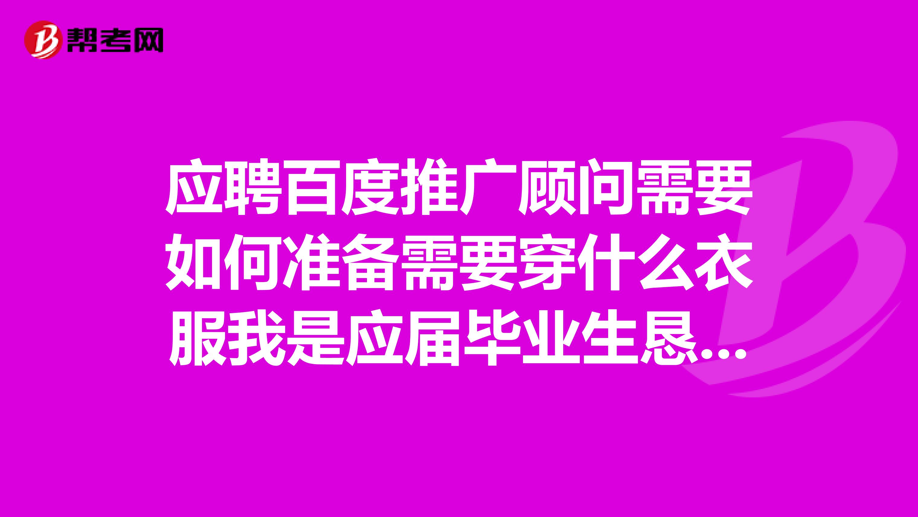 应聘百度推广顾问需要如何准备需要穿什么衣服我是应届毕业生恳求前辈赐教