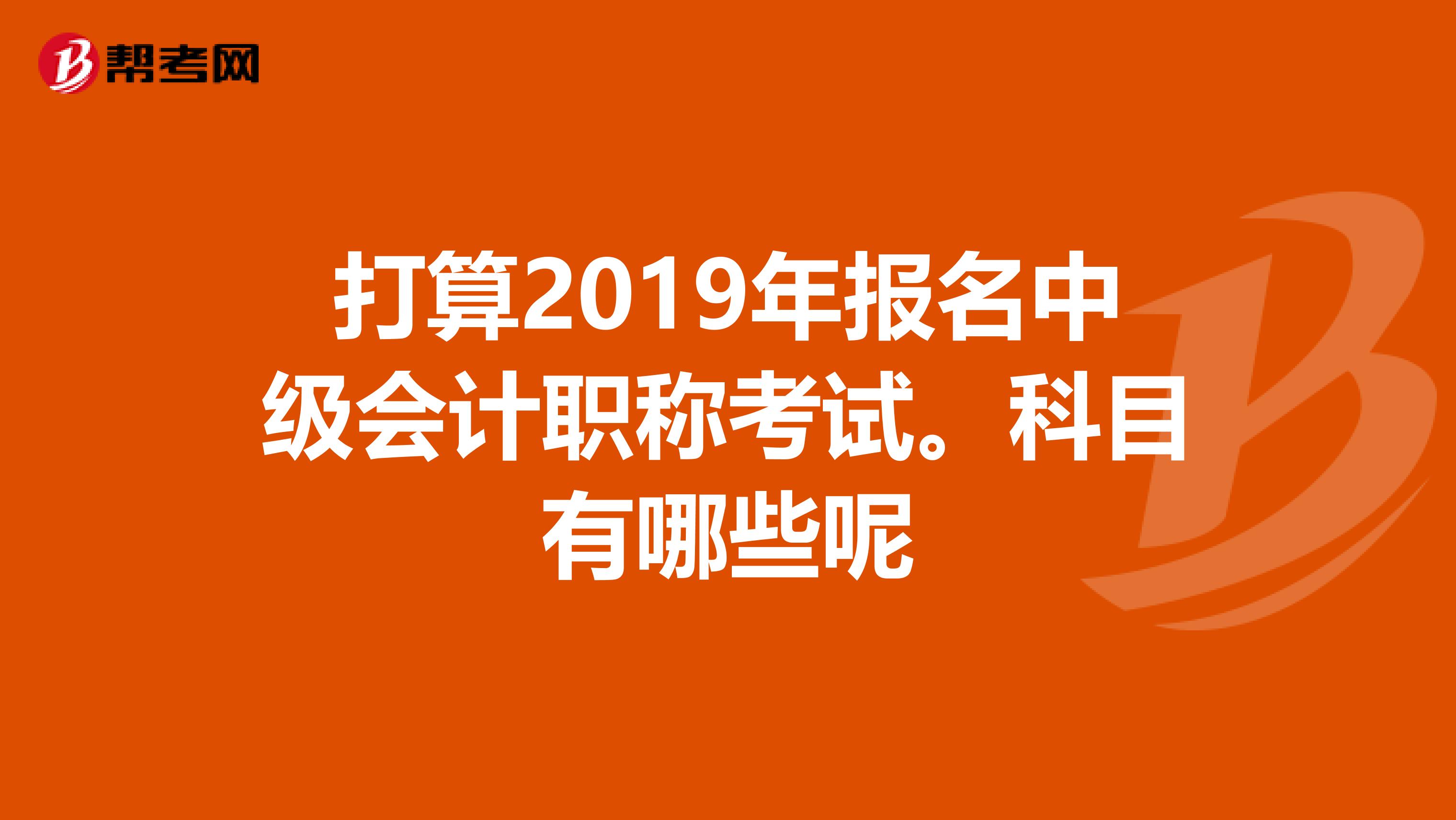 打算2019年报名中级会计职称考试。科目有哪些呢