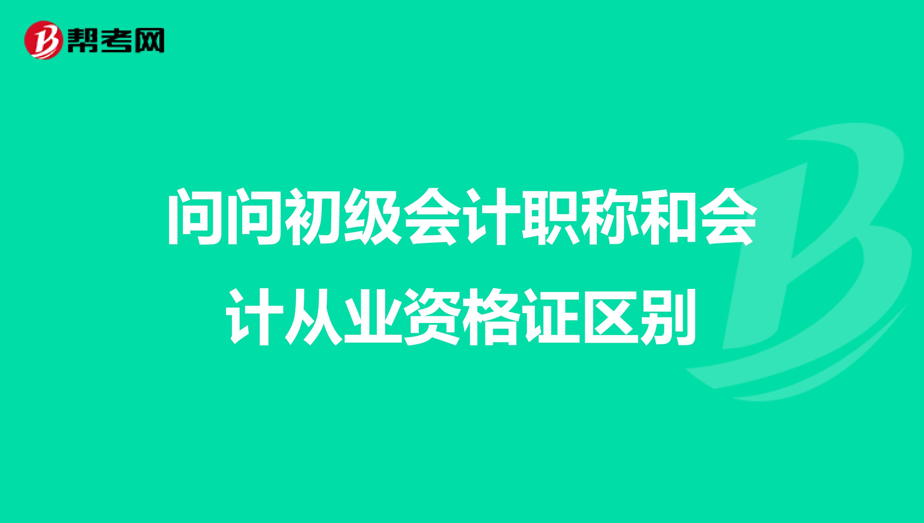 问问初级会计职称和会计从业资格证区别