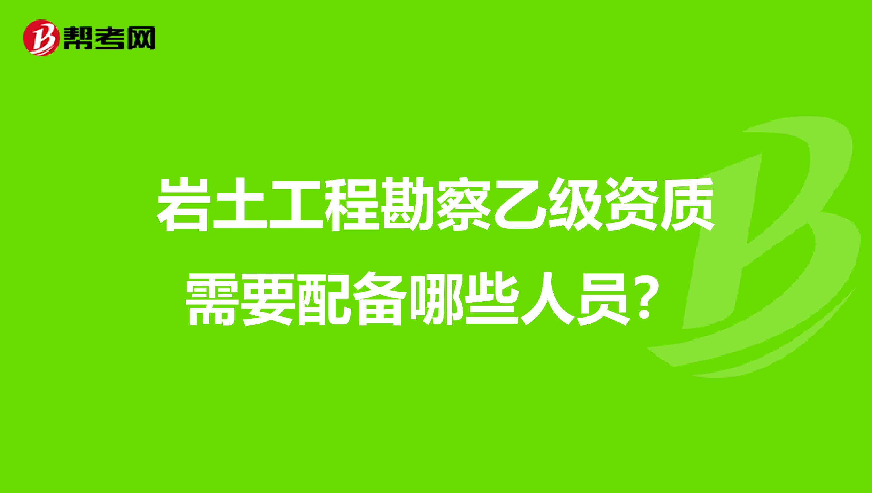 岩土工程勘察乙级资质需要配备哪些人员?
