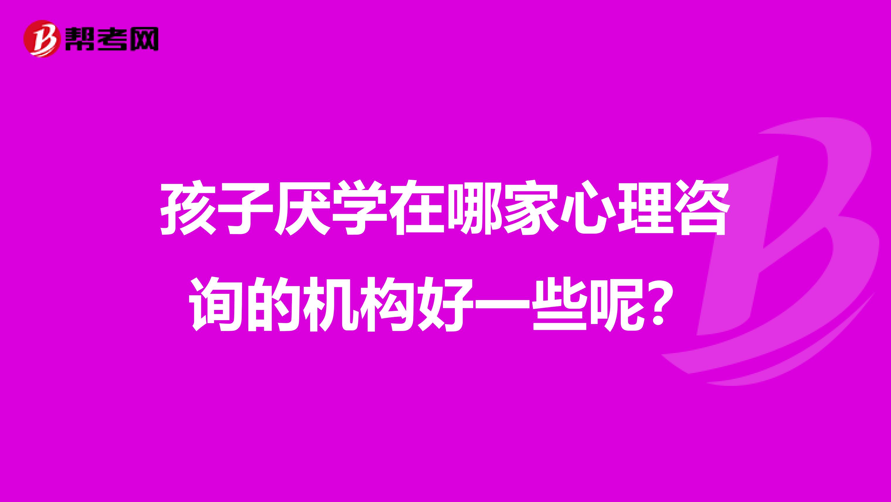 孩子厌学在哪家心理咨询的机构好一些呢?