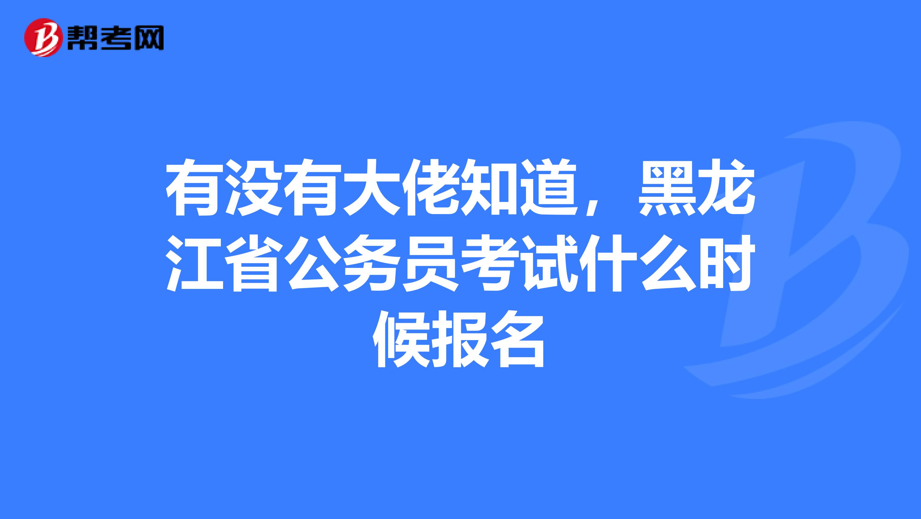 有没有大佬知道,黑龙江省公务员考试什么时候报名