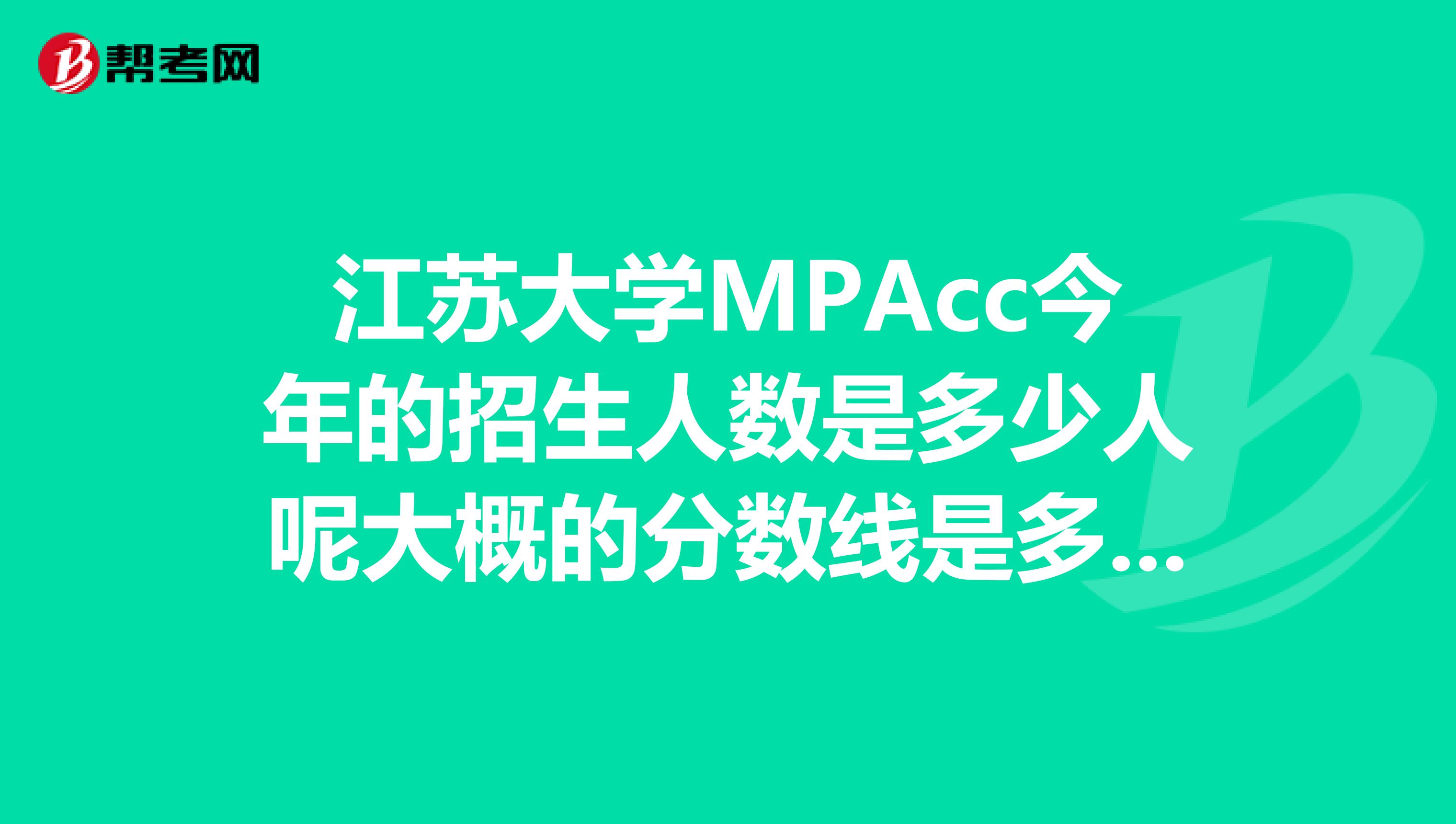 江苏大学MPAcc今年的招生人数是多少人呢大概的分数线是多少的