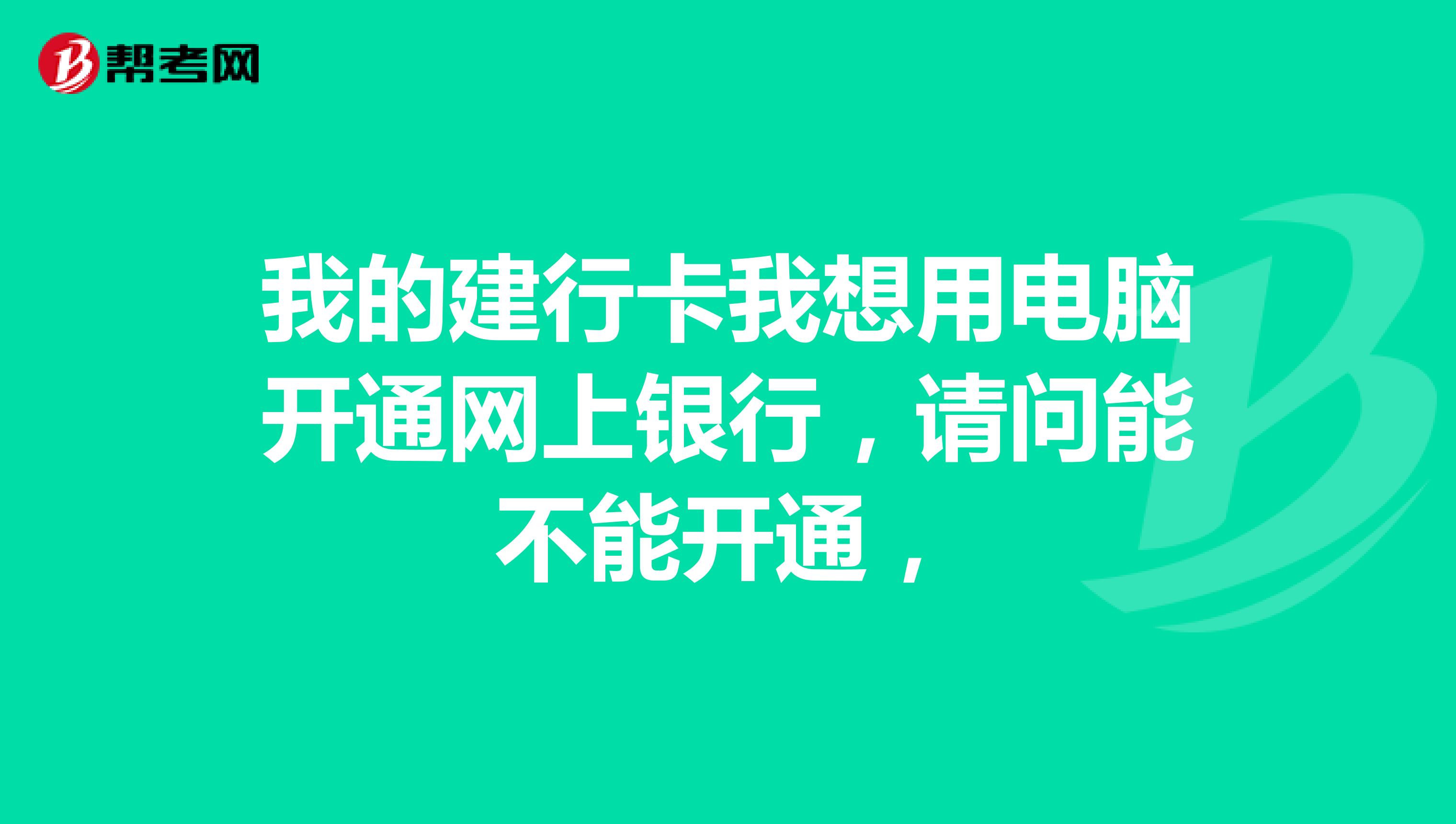 我的建行卡我想用电脑开通网上银行,请问能不能开通,