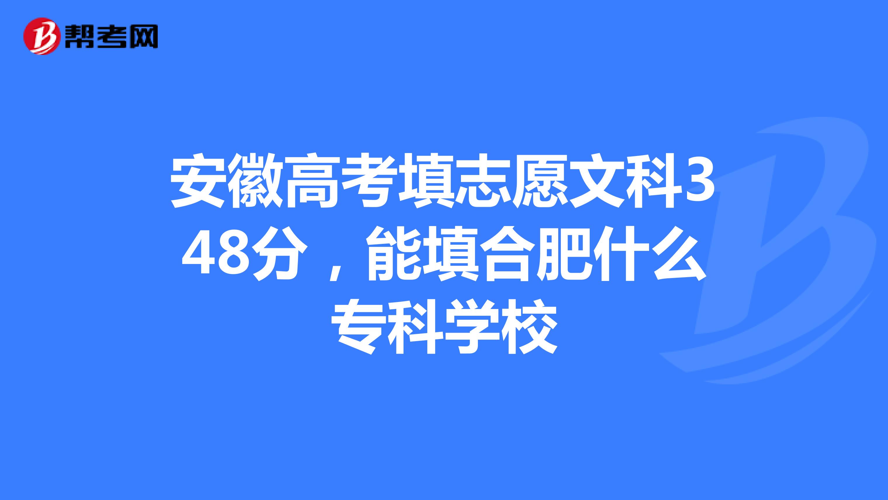 安徽高考填志愿文科348分，能填合肥什么专科学校