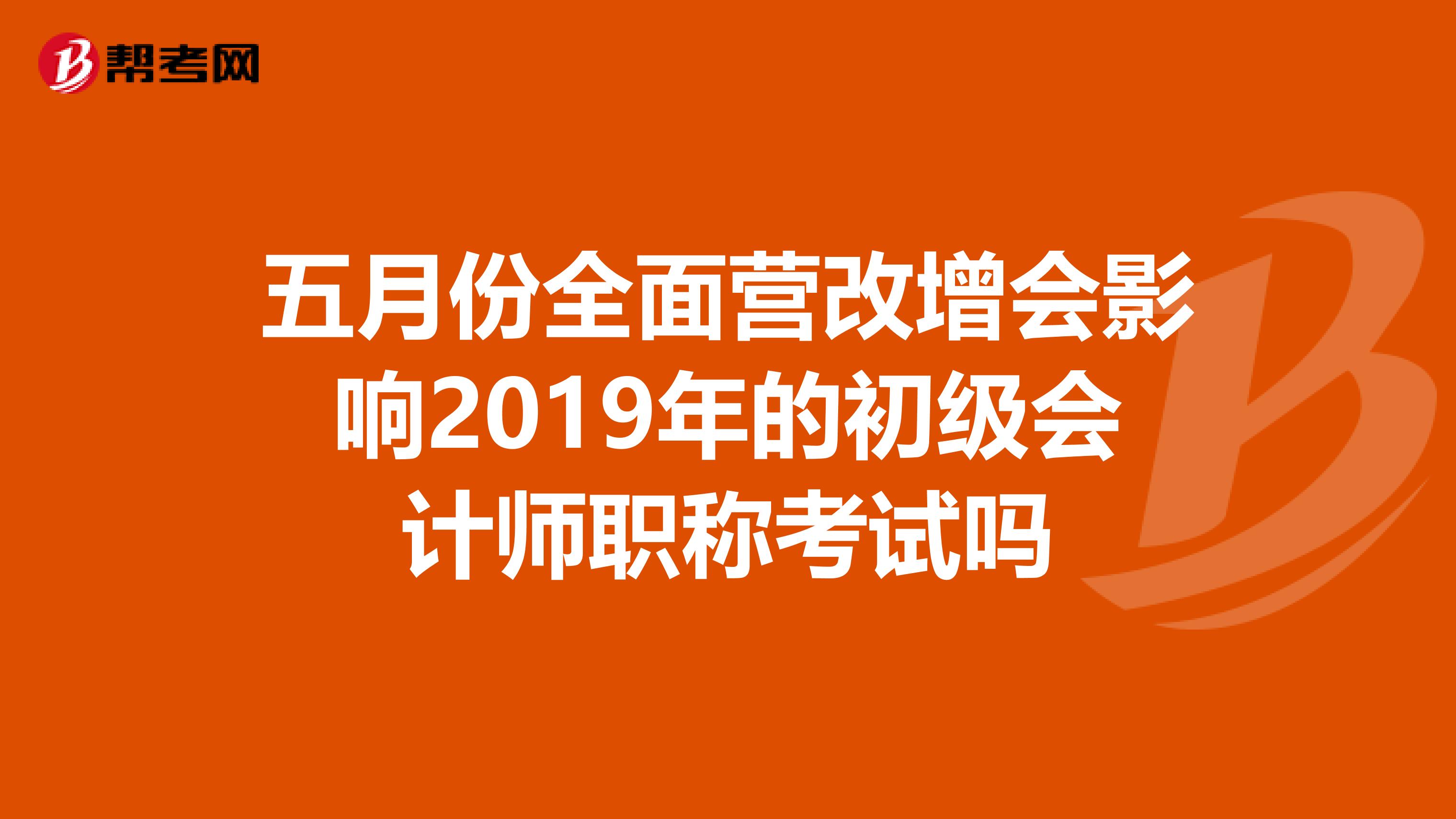 五月份全面营改增会影响2019年的初级会计师职称考试吗