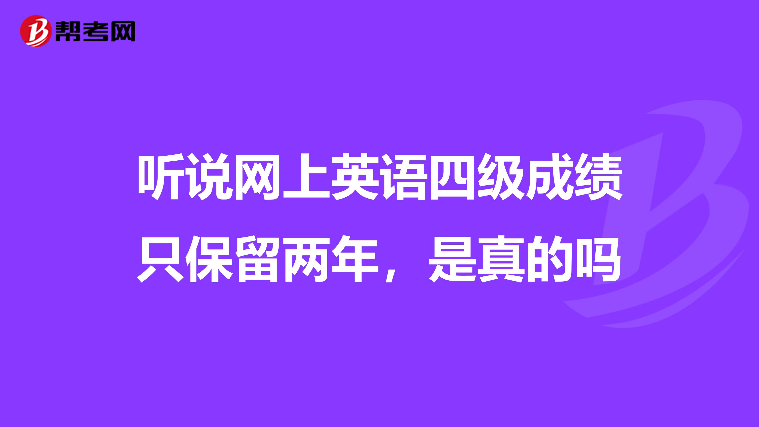 听说网上英语四级成绩只保留两年，是真的吗