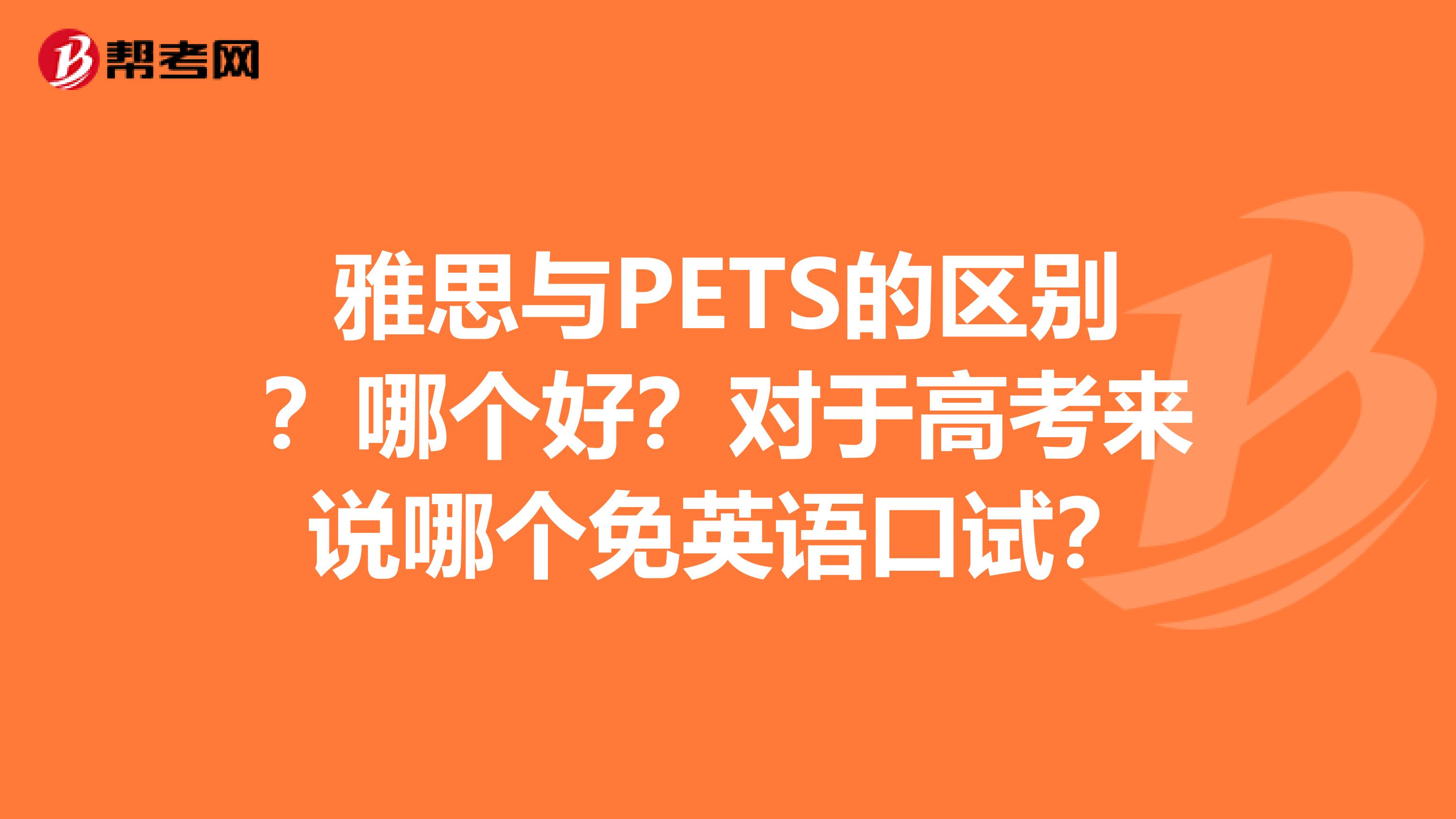 雅思与PETS的区别?哪个好?对于高考来说哪个免英语口试?
