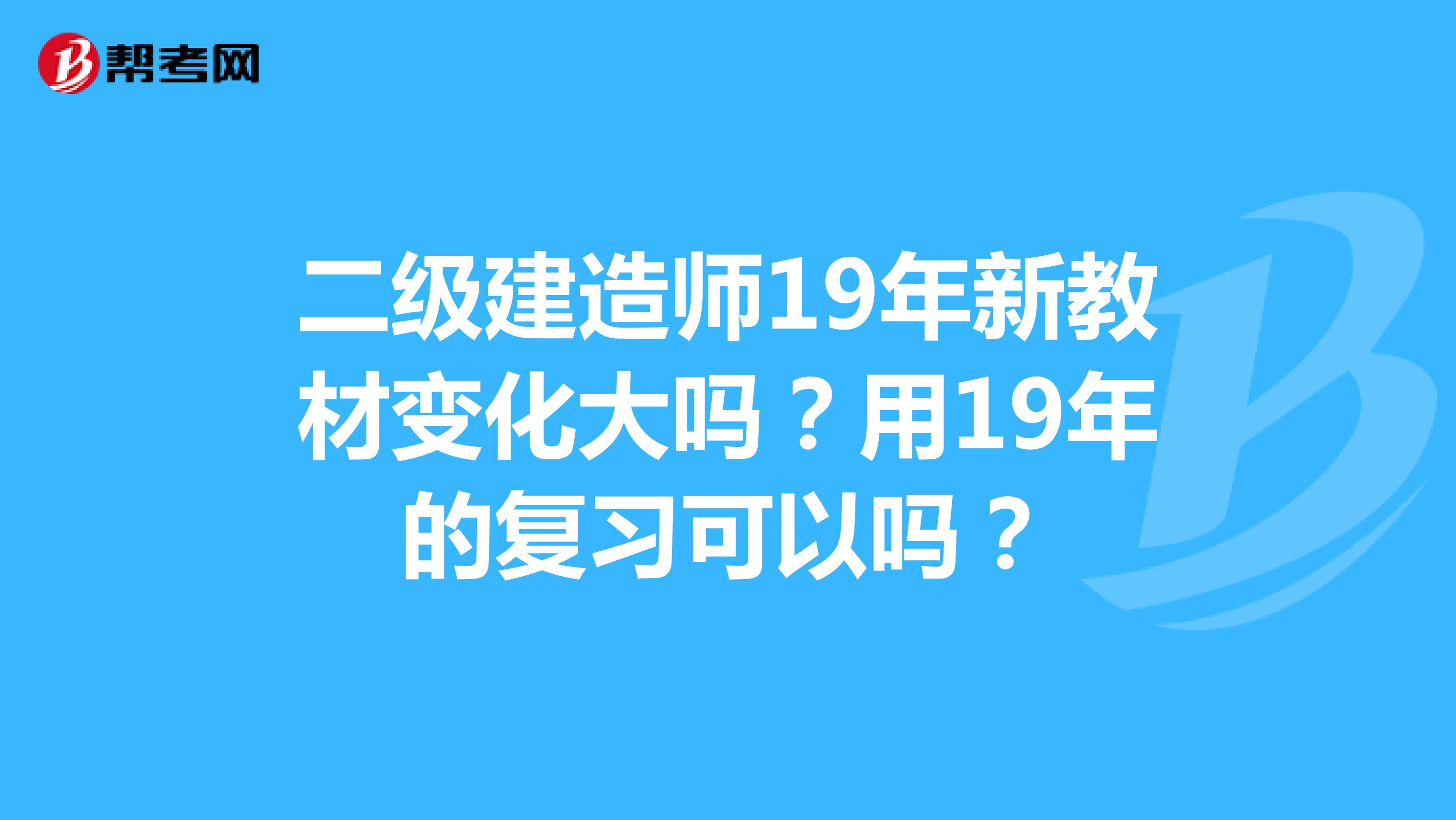 二级建造师19年新教材变化大吗？用19年的复习可以吗？