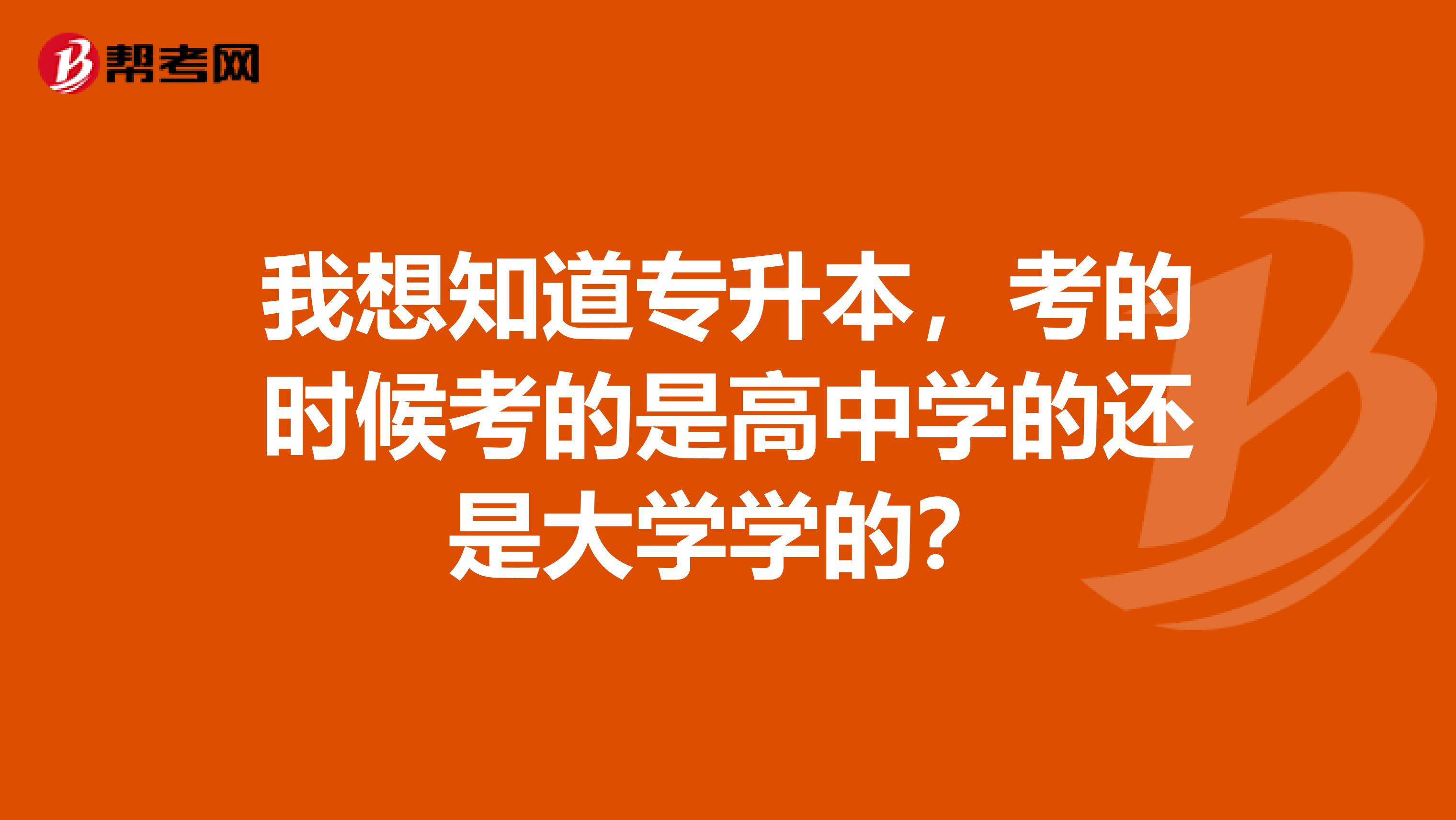 我想知道专升本，考的时候考的是高中学的还是大学学的？