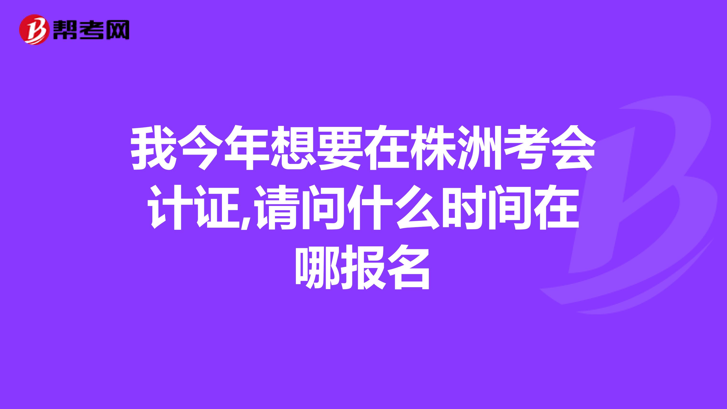 我今年想要在株洲考会计证,请问什么时间在哪报名