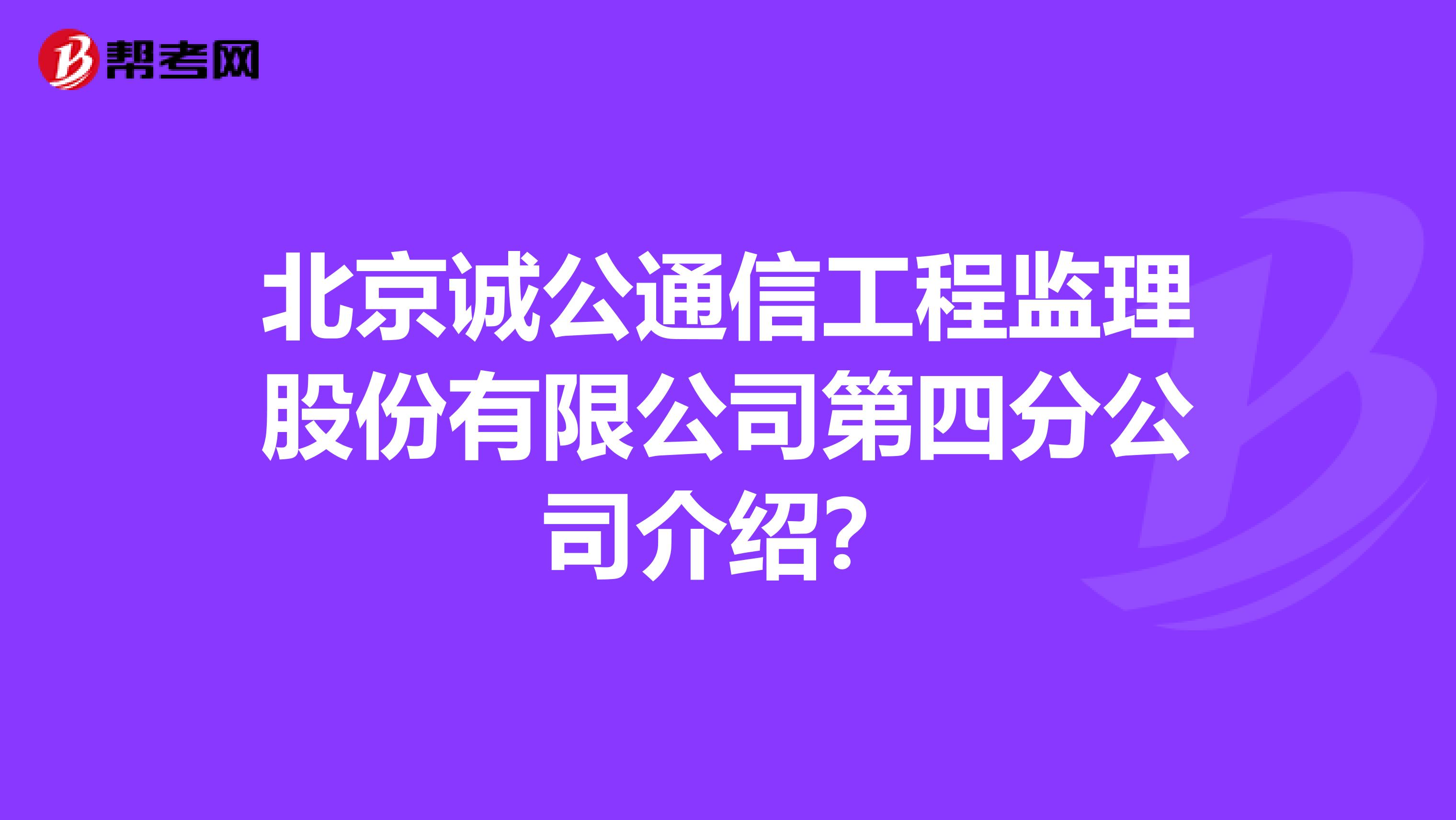 北京诚公通信工程监理股份有限公司第四分公司介绍?