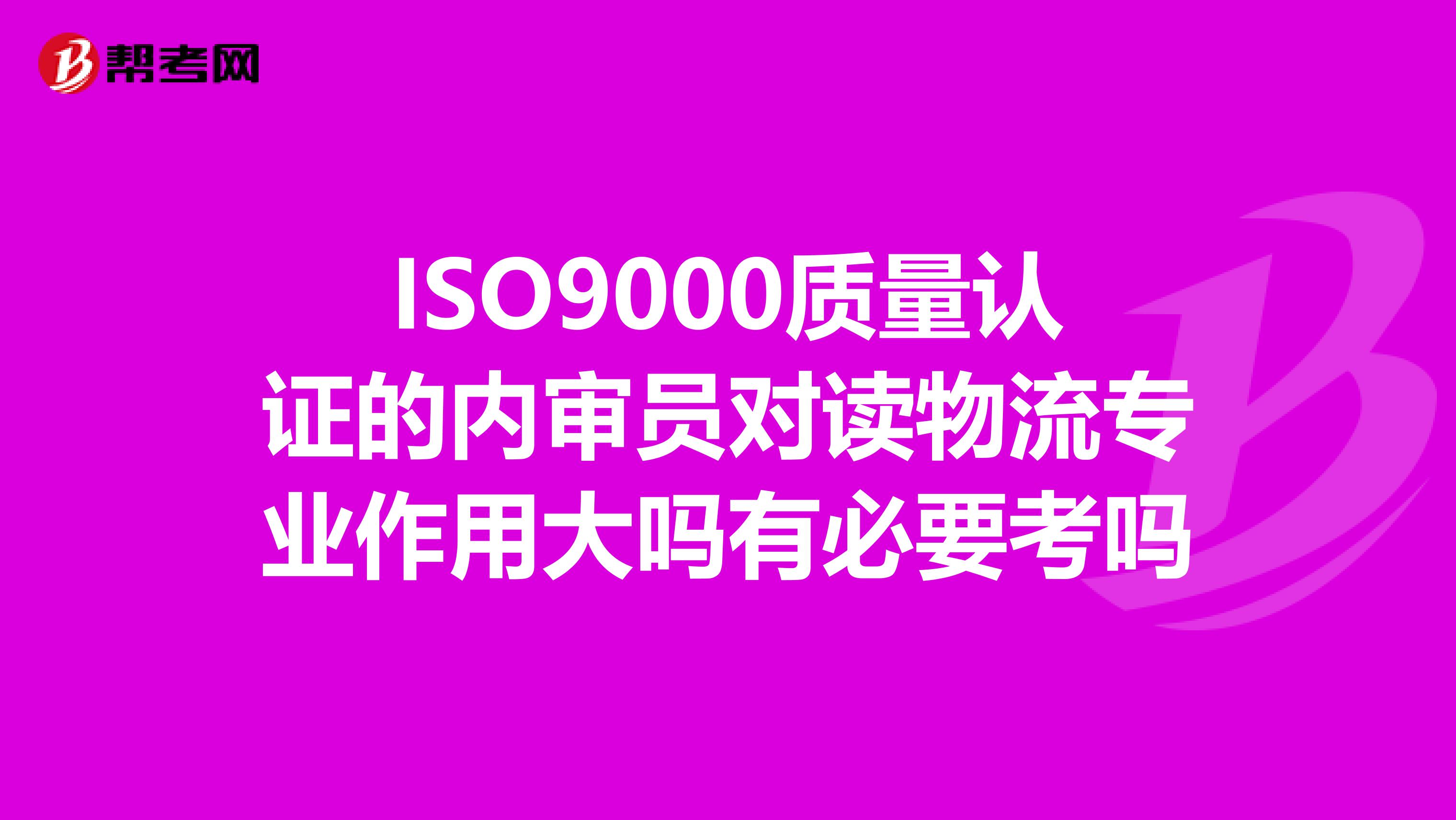 ISO9000质量认证的内审员对读物流专业作用大吗有必要考吗