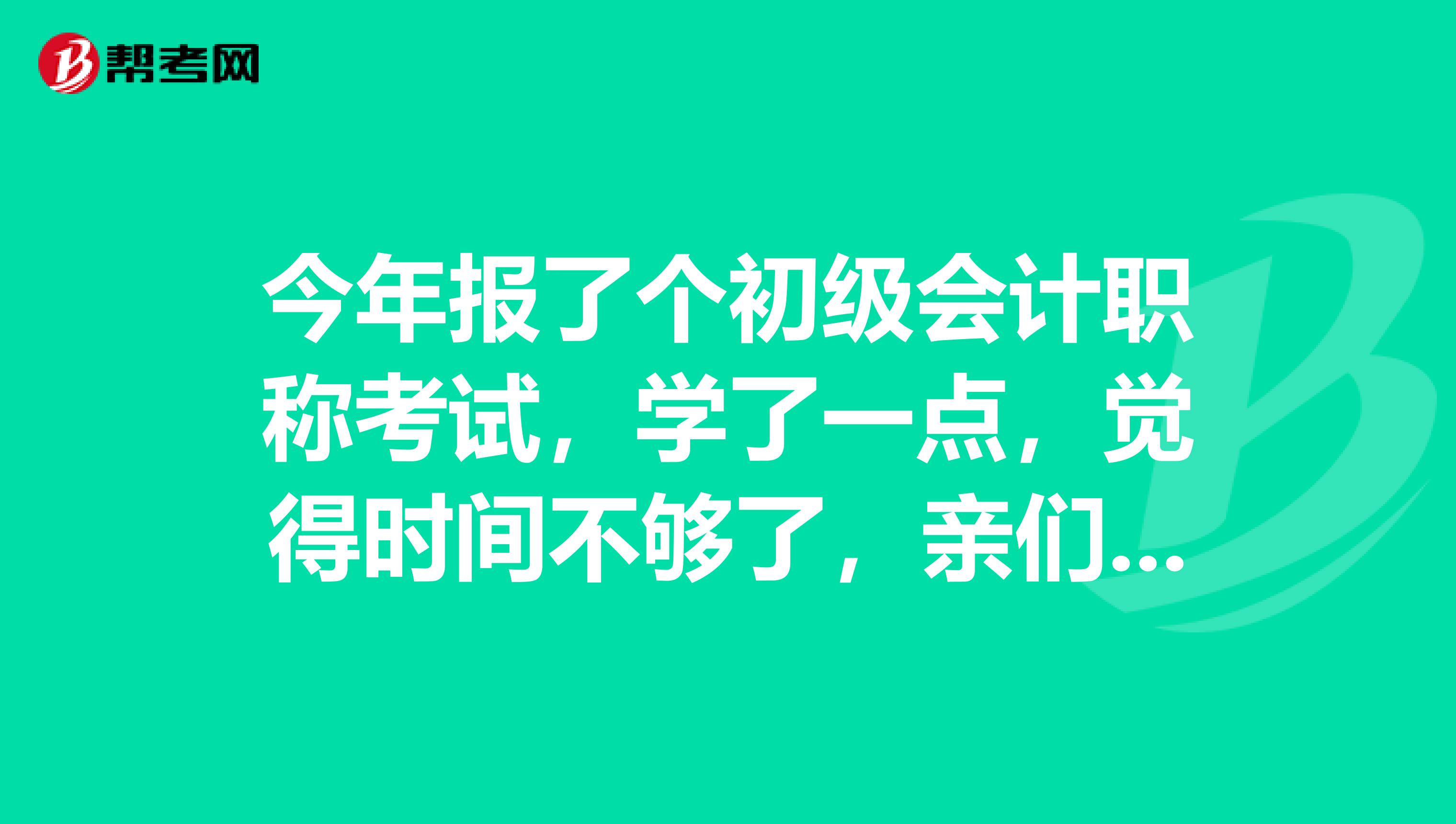 今年报了个初级会计职称考试,学了一点,觉得时间不够了,亲们有好的学习思路吗?