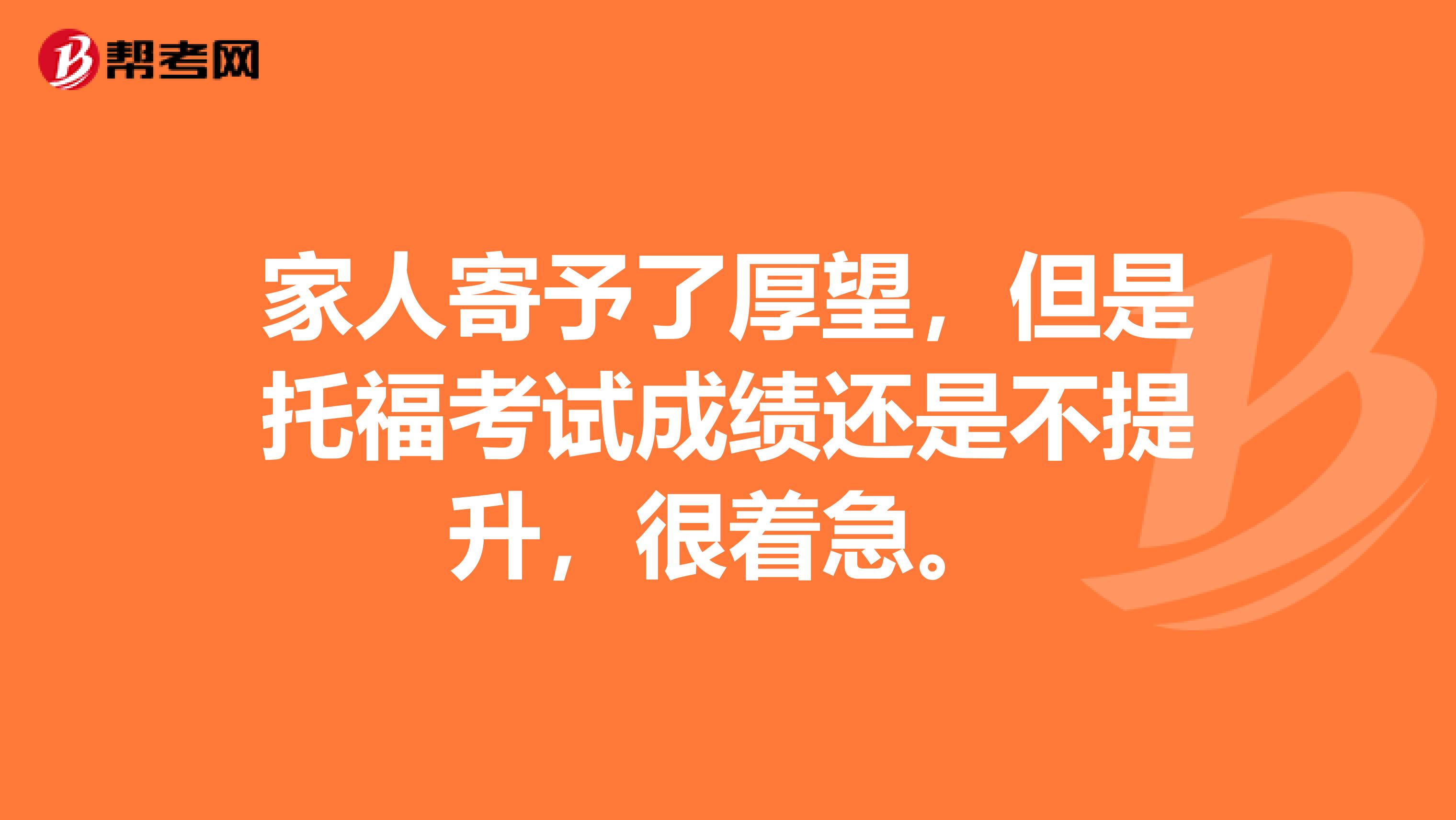 家人寄予了厚望，但是托福考试成绩还是不提升，很着急。