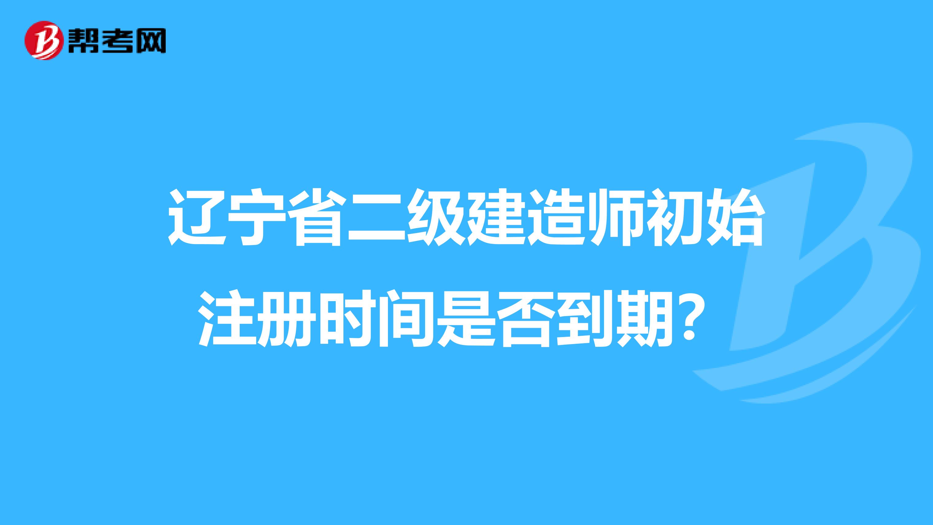 辽宁省二级建造师初始注册时间是否到期?