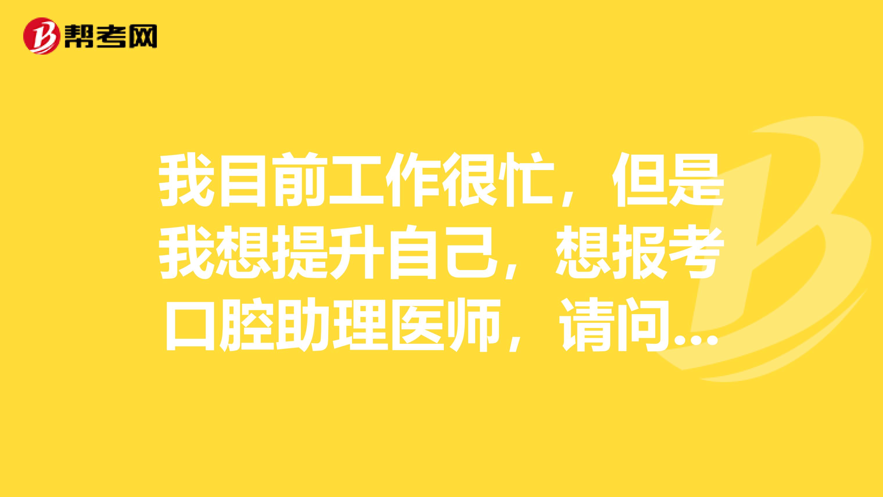 我目前工作很忙，但是我想提升自己，想报考口腔助理医师，请问口腔助理医师怎么报名？