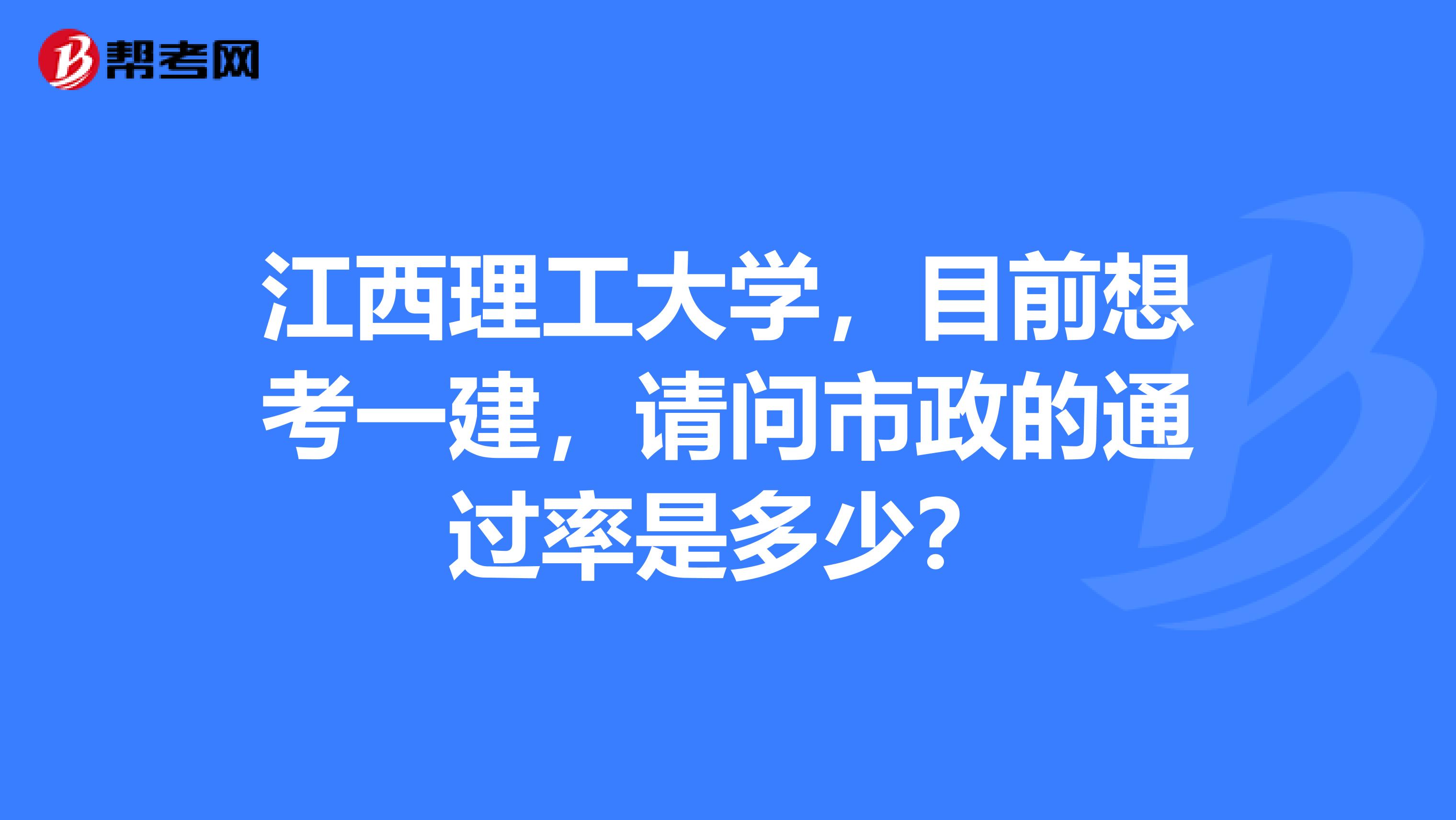 江西理工大学，目前想考一建，请问市政的通过率是多少？