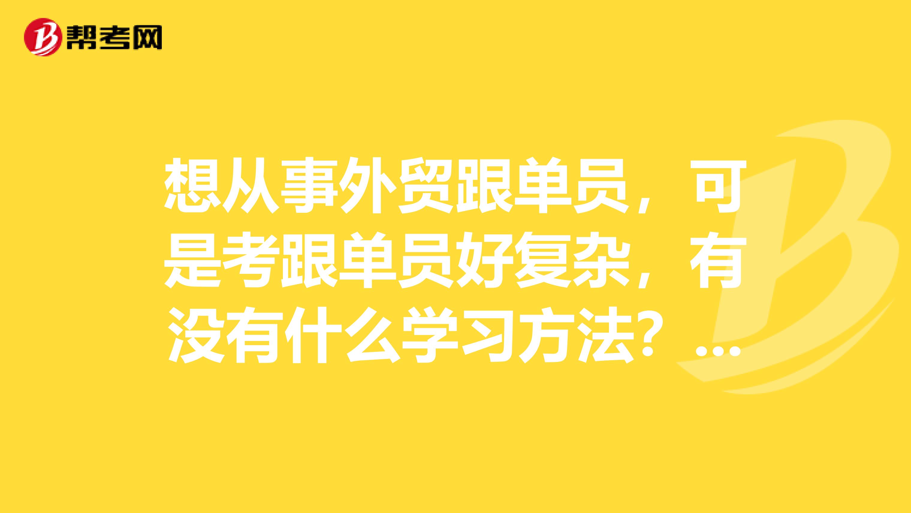 想从事外贸跟单员，可是考跟单员好复杂，有没有什么学习方法？我刚毕业，学化学工程与工业生物工程专业的。