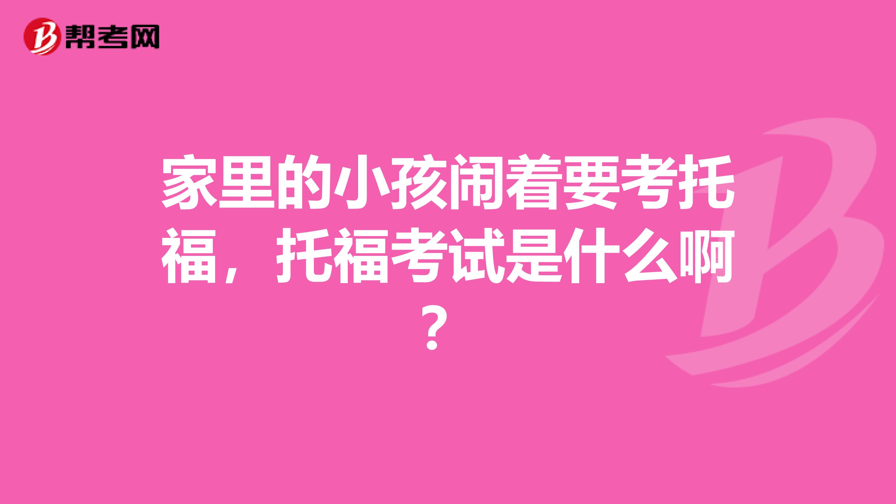 家里的小孩闹着要考托福,托福考试是什么啊?