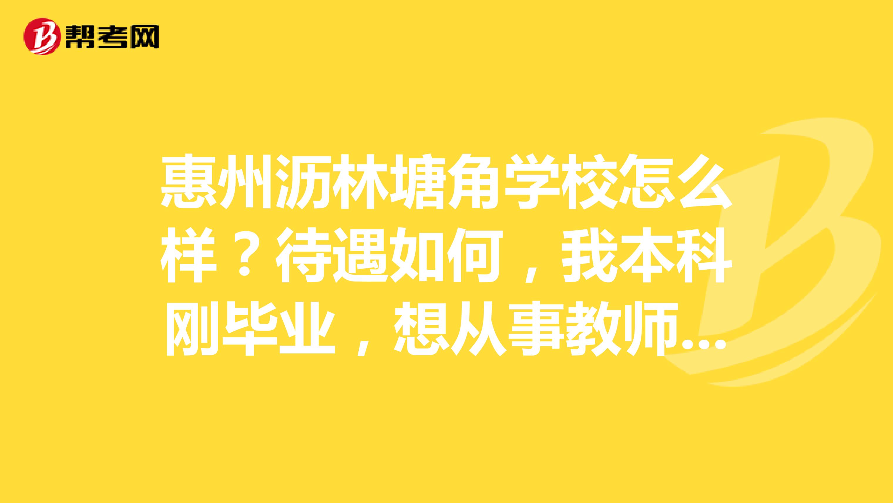 惠州沥林塘角学校怎么样？待遇如何，我本科刚毕业，想从事教师行业，想锻炼一下，最好有工作程序，谢谢