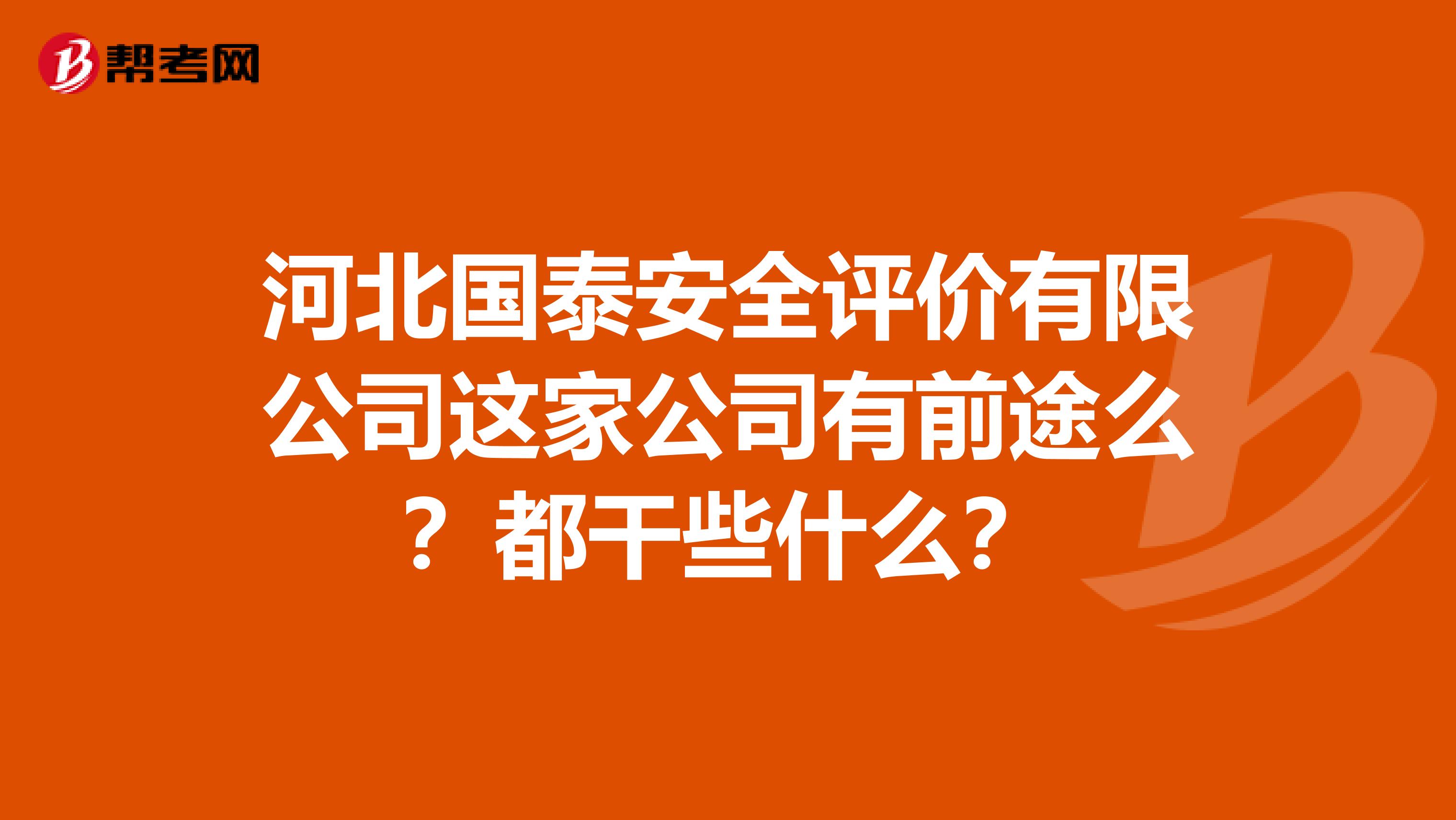 河北国泰安全评价有限公司这家公司有前途么？都干些什么？