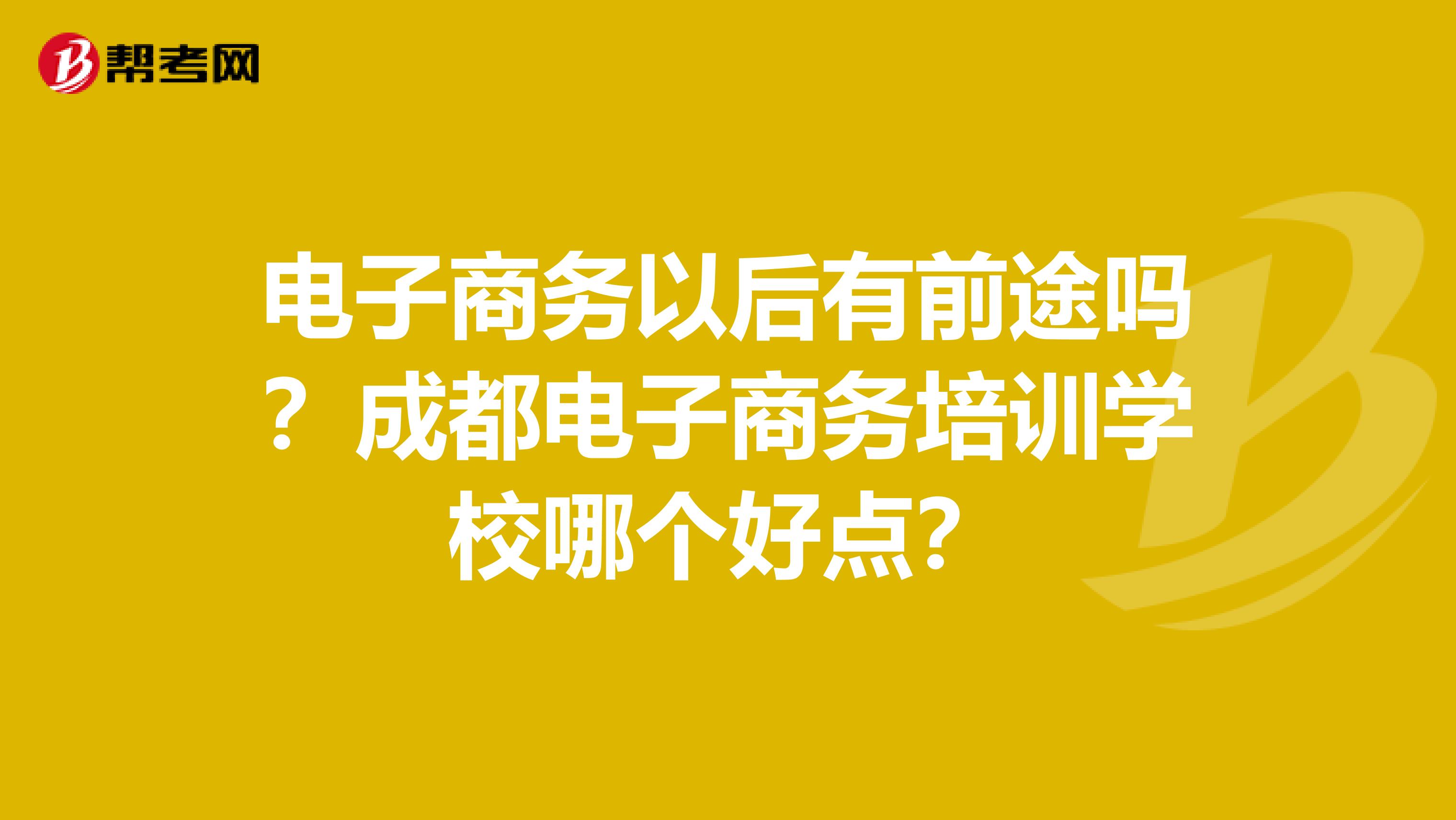 电子商务以后有前途吗？成都电子商务培训学校哪个好点？