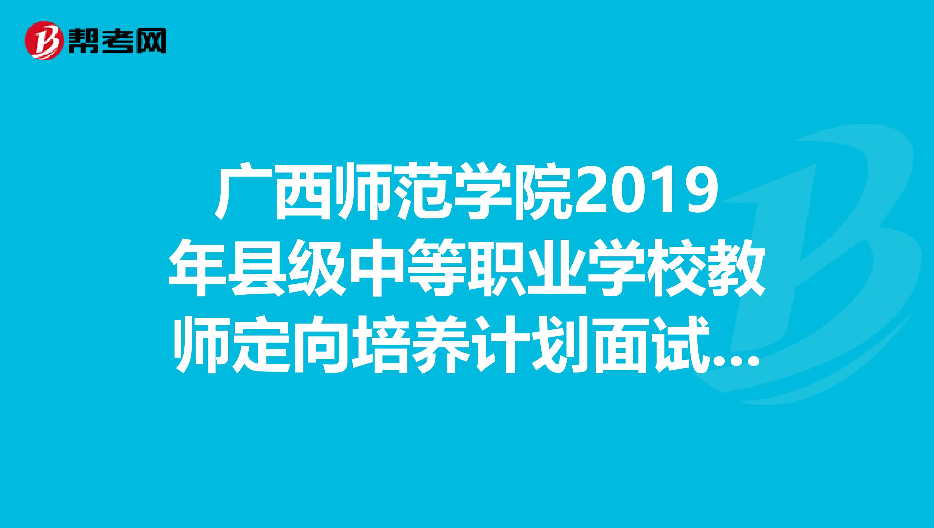 廣西師範學院2019年縣級中等職業學校教師定向培養計劃面試時間是幾號